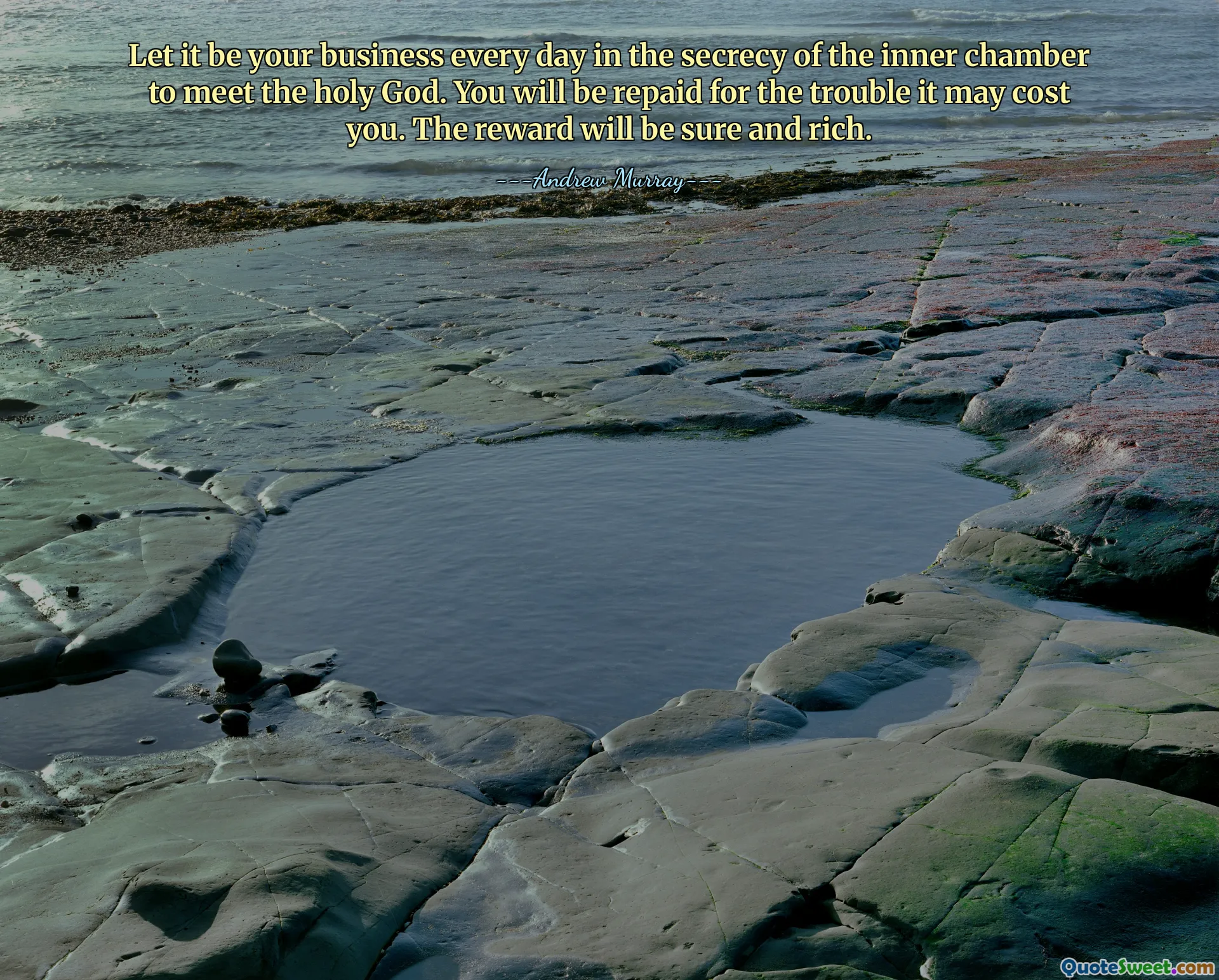 Let it be your business every day in the secrecy of the inner chamber to meet the holy God. You will be repaid for the trouble it may cost you. The reward will be sure and rich.