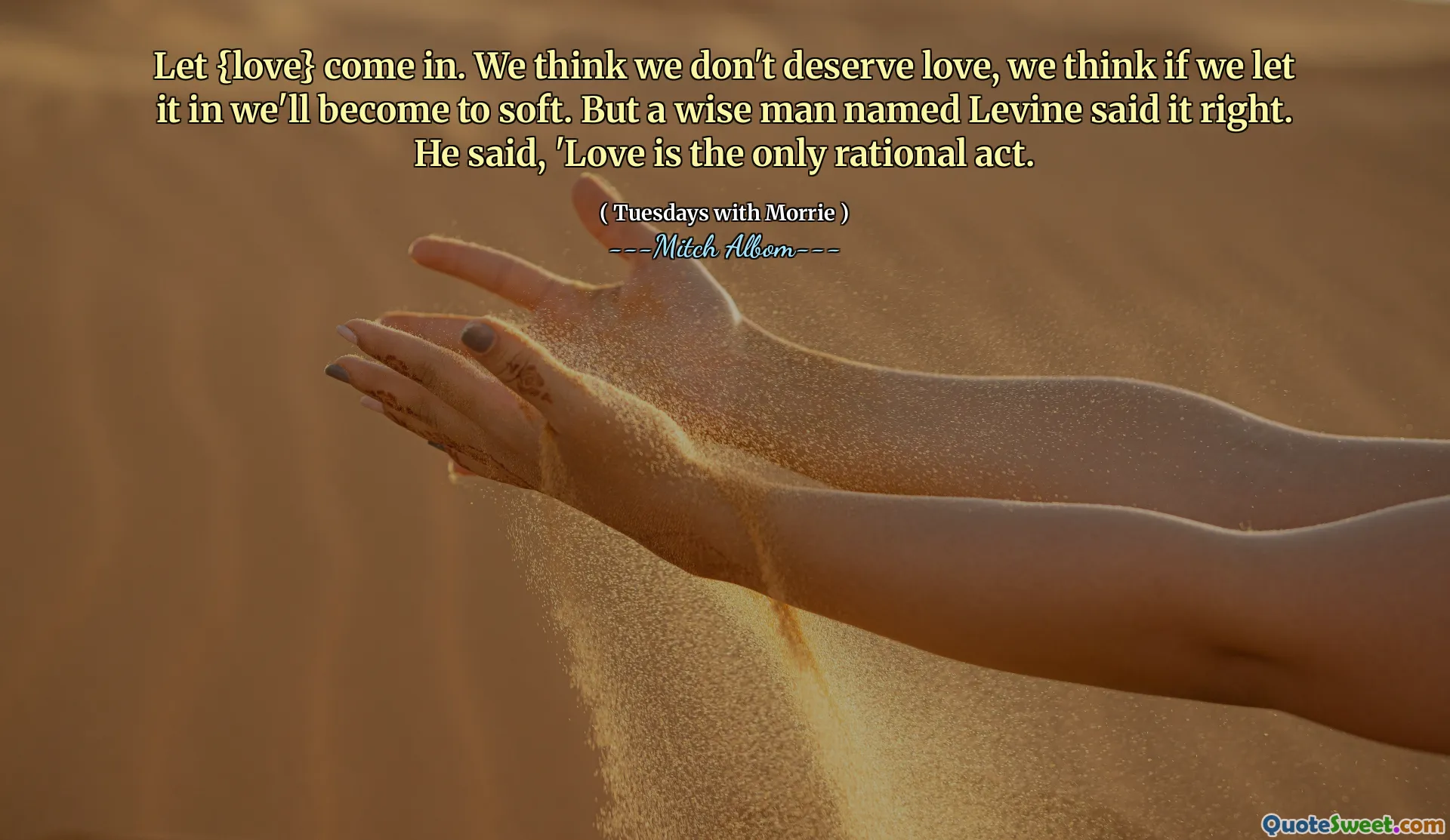Deje que {amor} entren. Creemos que no merecemos el amor, creemos que si lo dejamos entrar, nos volveremos suaves. Pero un hombre sabio llamado Levine lo dijo bien. Él dijo: 'El amor es el único acto racional.