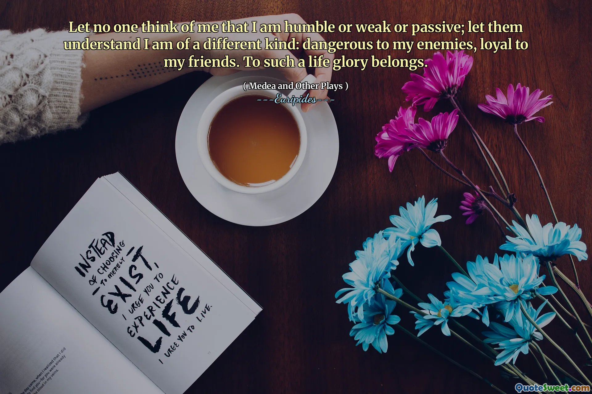 Let no one think of me that I am humble or weak or passive; let them understand I am of a different kind: dangerous to my enemies, loyal to my friends. To such a life glory belongs.