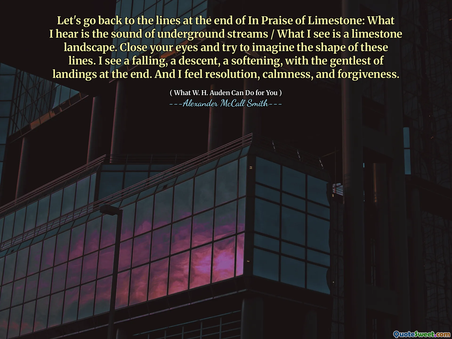 Let's go back to the lines at the end of In Praise of Limestone: What I hear is the sound of underground streams / What I see is a limestone landscape. Close your eyes and try to imagine the shape of these lines. I see a falling, a descent, a softening, with the gentlest of landings at the end. And I feel resolution, calmness, and forgiveness.