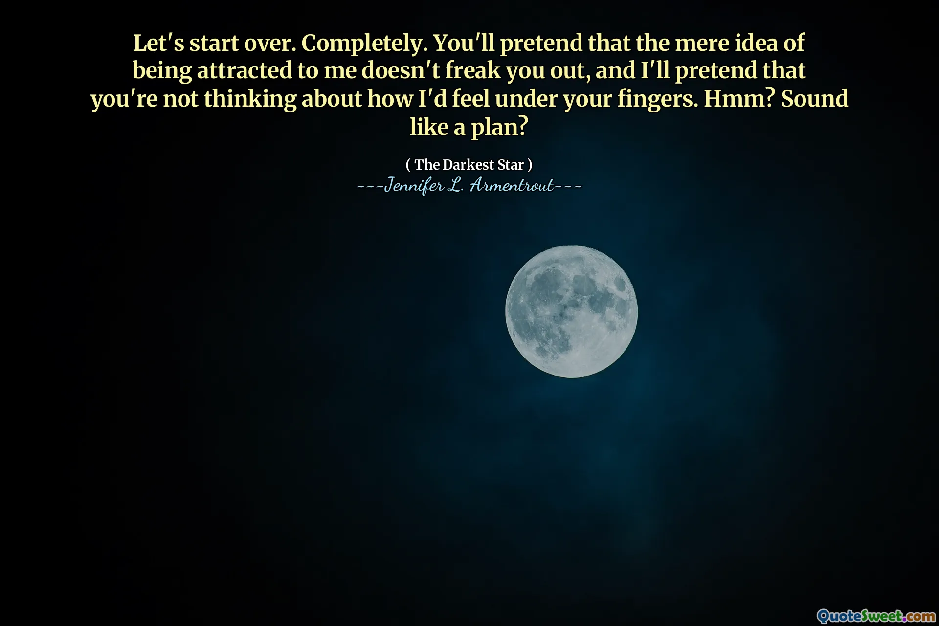 Let's start over. Completely. You'll pretend that the mere idea of being attracted to me doesn't freak you out, and I'll pretend that you're not thinking about how I'd feel under your fingers. Hmm? Sound like a plan?