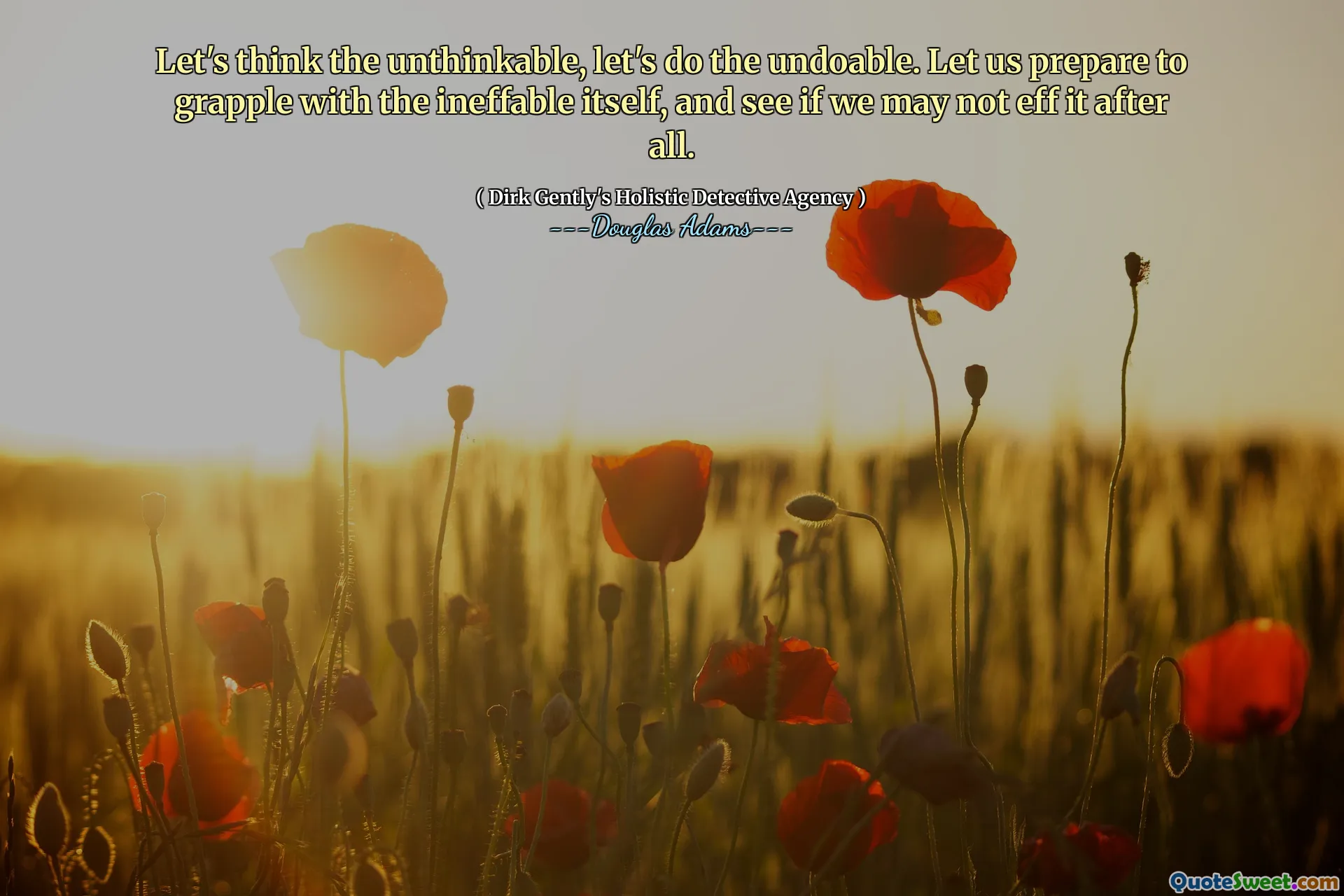 Let's think the unthinkable, let's do the undoable. Let us prepare to grapple with the ineffable itself, and see if we may not eff it after all.