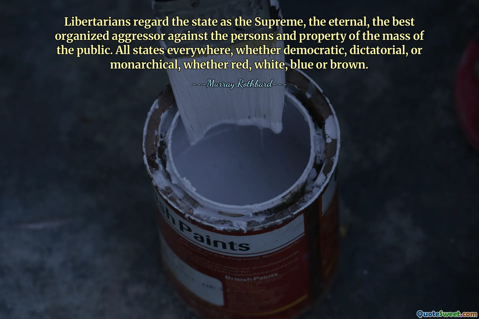Libertarians regard the state as the Supreme, the eternal, the best organized aggressor against the persons and property of the mass of the public. All states everywhere, whether democratic, dictatorial, or monarchical, whether red, white, blue or brown.