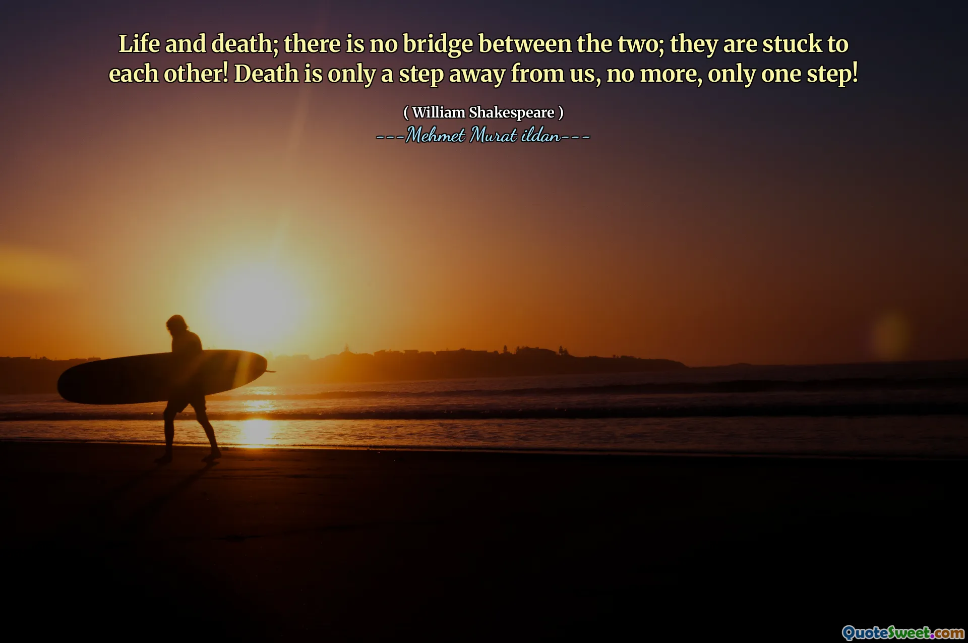 Life and death; there is no bridge between the two; they are stuck to each other! Death is only a step away from us, no more, only one step!