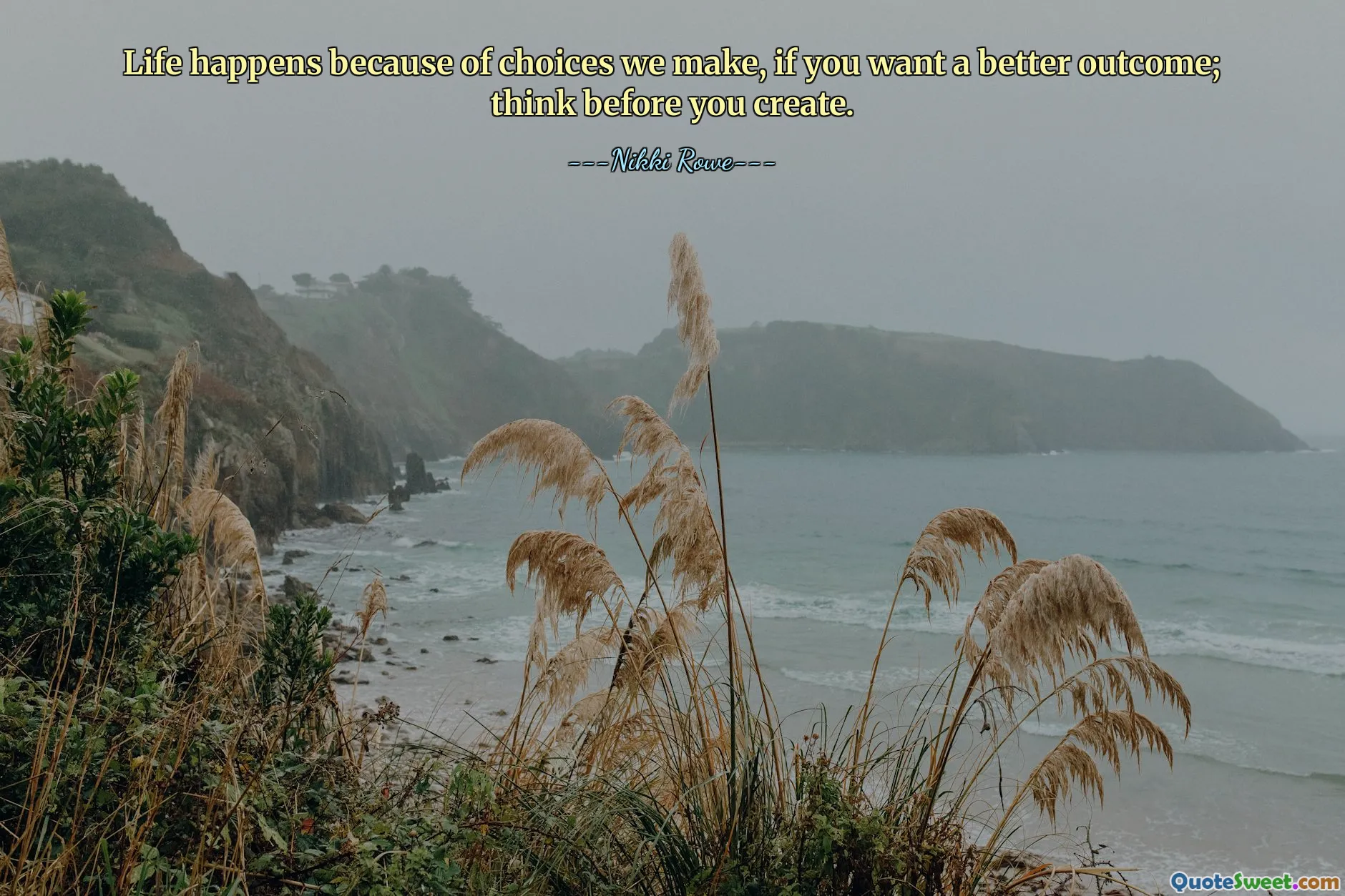 Life happens because of choices we make, if you want a better outcome; think before you create.