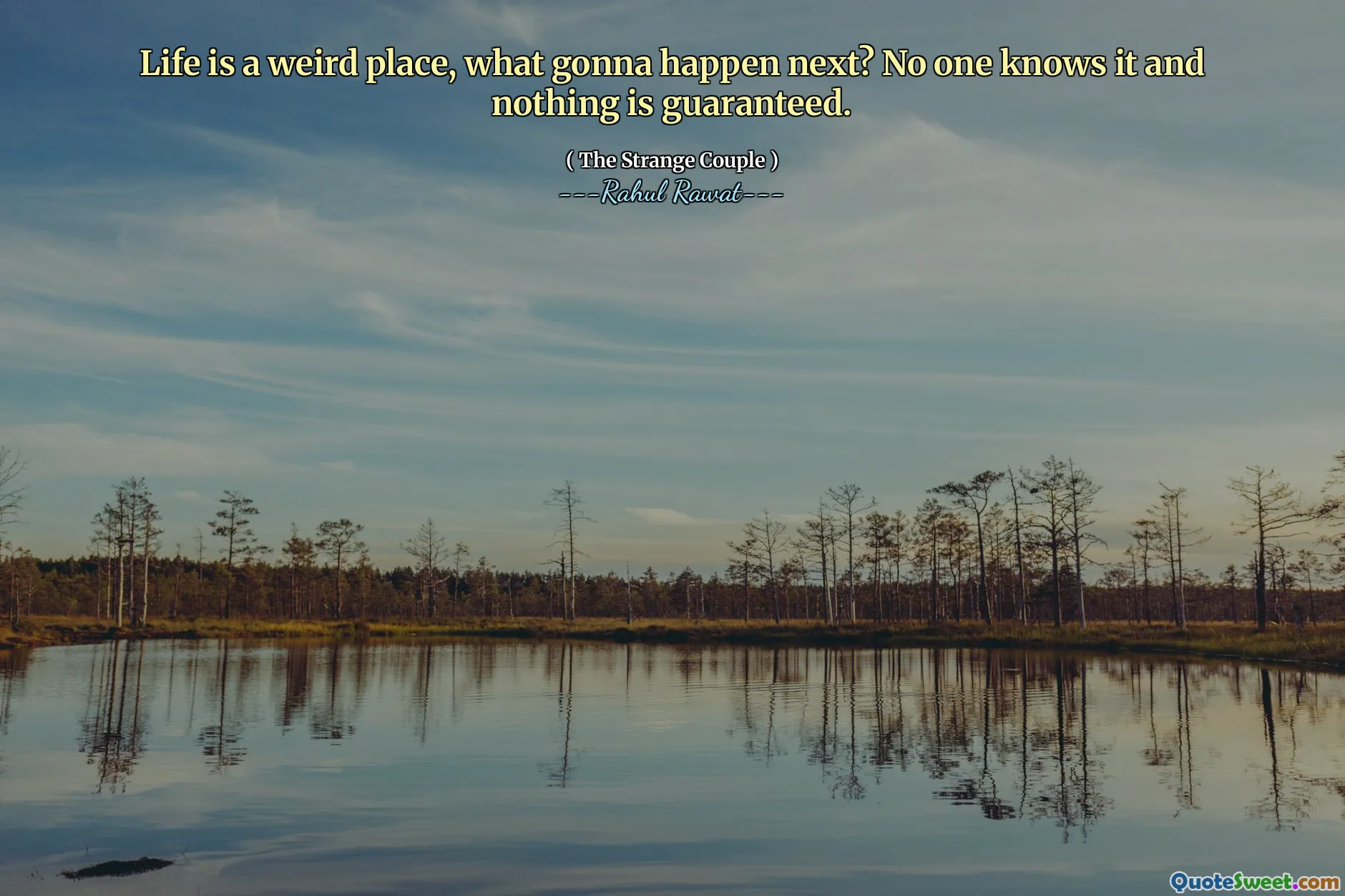 Life is a weird place, what gonna happen next? No one knows it and nothing is guaranteed.