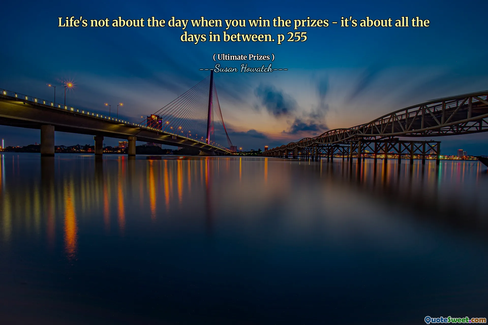 Life's not about the day when you win the prizes - it's about all the days in between. p 255