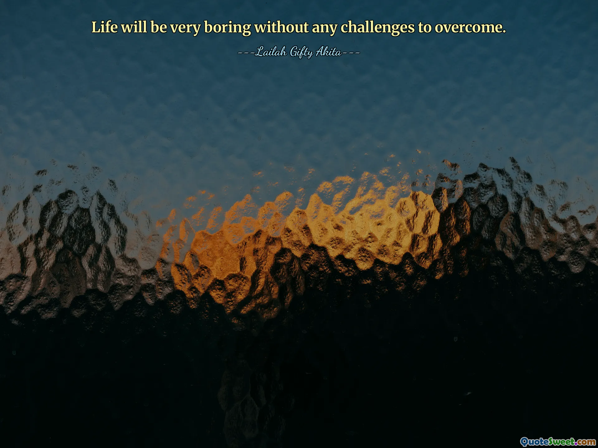 Life will be very boring without any challenges to overcome.