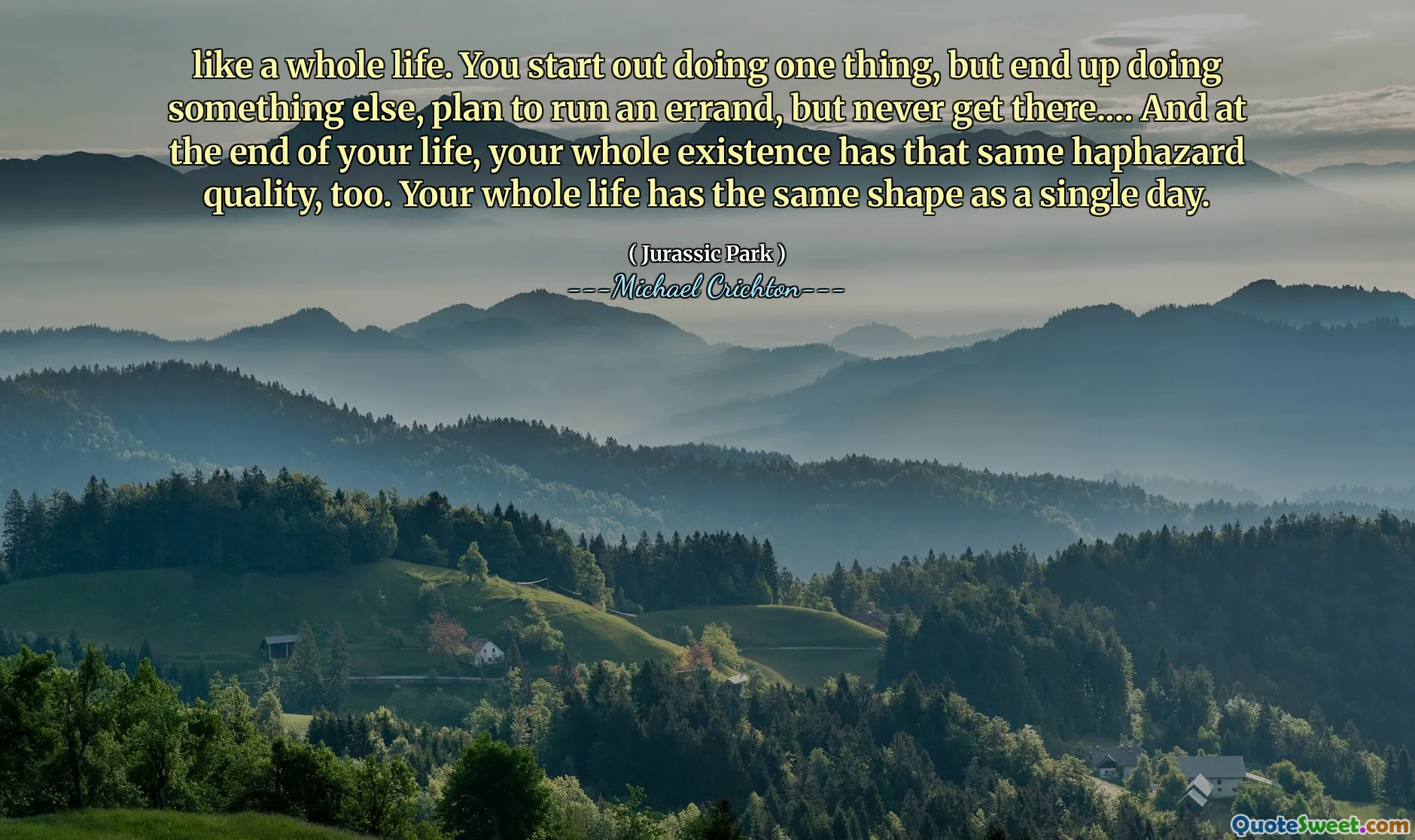 როგორც მთელი ცხოვრება. თქვენ დაიწყებთ ერთი საქმის გაკეთებას, მაგრამ დასრულდით სხვა რამის გაკეთებით, გეგმავთ შეცდომების გაშვებას, მაგრამ არასოდეს მოხვდეთ იქ.… და თქვენი ცხოვრების ბოლოს, თქვენს მთელ არსებობას იგივე უღიმღამო ხარისხი აქვს. თქვენს მთელ ცხოვრებას აქვს იგივე ფორმა, როგორც ერთი დღე.