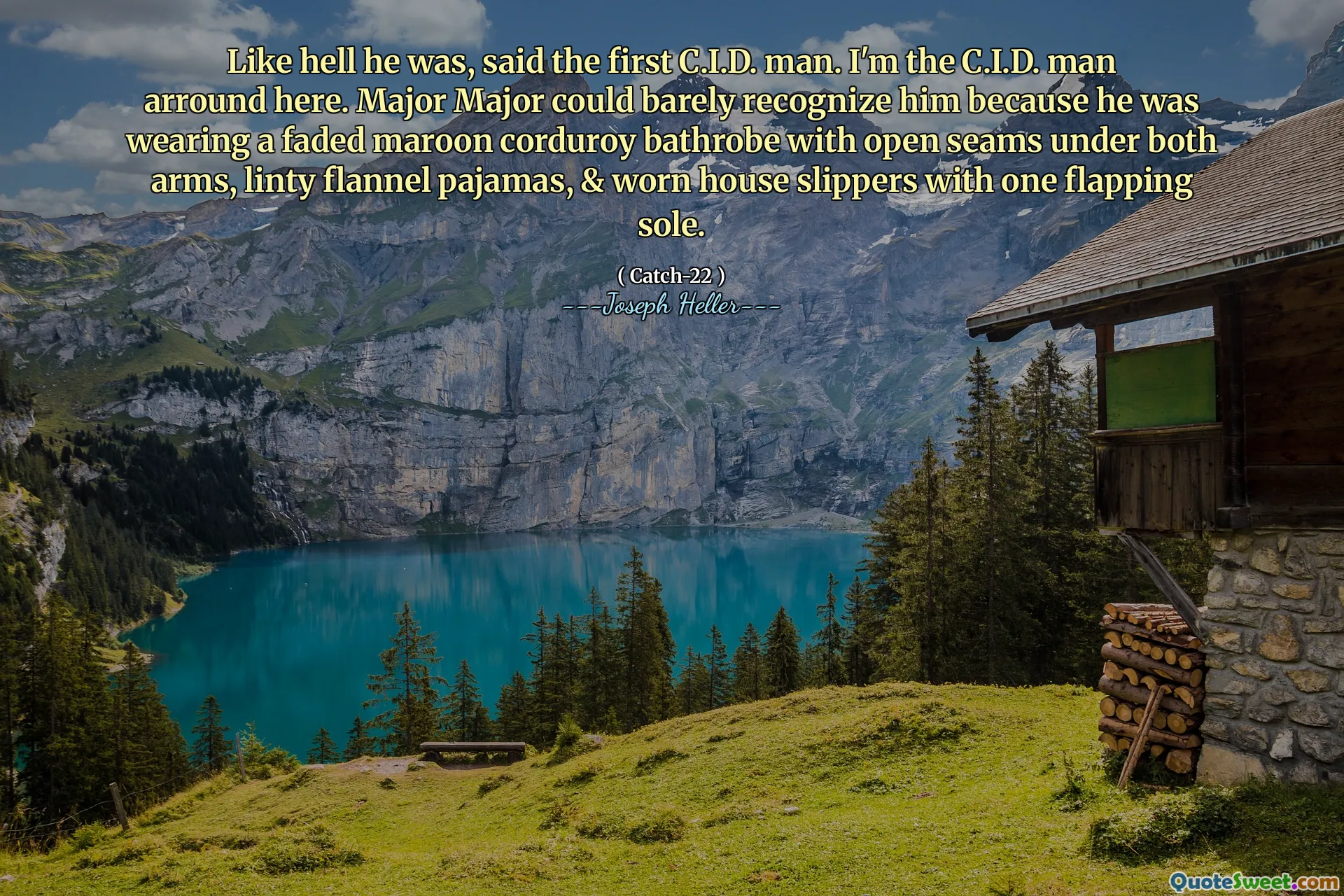 Like hell he was, said the first C.I.D. man. I'm the C.I.D. man arround here. Major Major could barely recognize him because he was wearing a faded maroon corduroy bathrobe with open seams under both arms, linty flannel pajamas, & worn house slippers with one flapping sole.