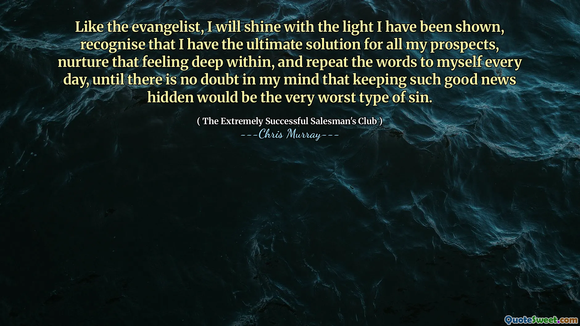 Liksom evangelisten kommer jag att lysa med det ljus som jag har visat, inser att jag har den ultimata lösningen för alla mina utsikter, vårda den känslan djupt inuti och upprepa orden till mig själv varje dag, tills det inte finns någon tvekan i mitt sinne att att hålla så goda nyheter dolda skulle vara den allra värsta typen av synd.