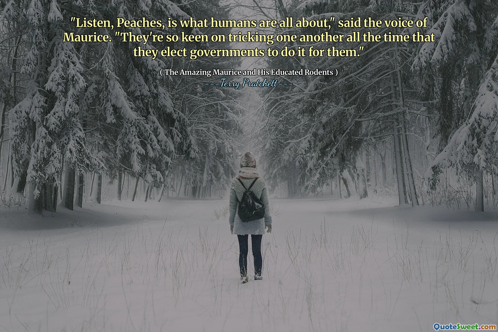 "Listen, Peaches, is what humans are all about," said the voice of Maurice. "They're so keen on tricking one another all the time that they elect governments to do it for them."