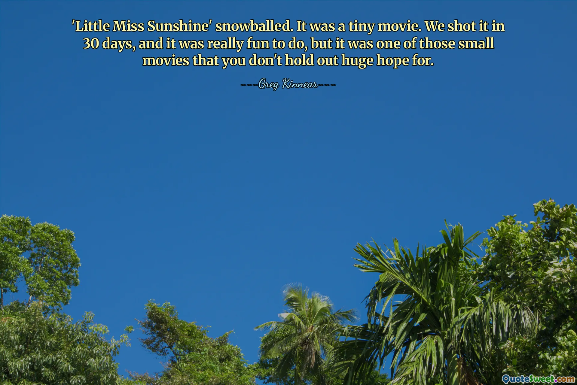 'Little Miss Sunshine' snowballed. It was a tiny movie. We shot it in 30 days, and it was really fun to do, but it was one of those small movies that you don't hold out huge hope for.
