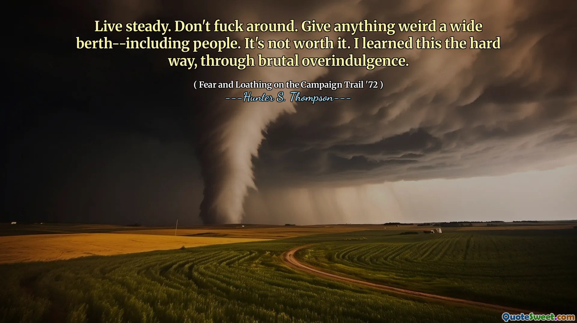 Live steady. Don't fuck around. Give anything weird a wide berth--including people. It's not worth it. I learned this the hard way, through brutal overindulgence.