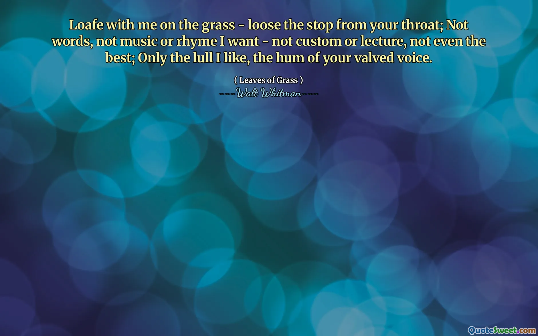 Loafe with me on the grass - loose the stop from your throat; Not words, not music or rhyme I want - not custom or lecture, not even the best; Only the lull I like, the hum of your valved voice.