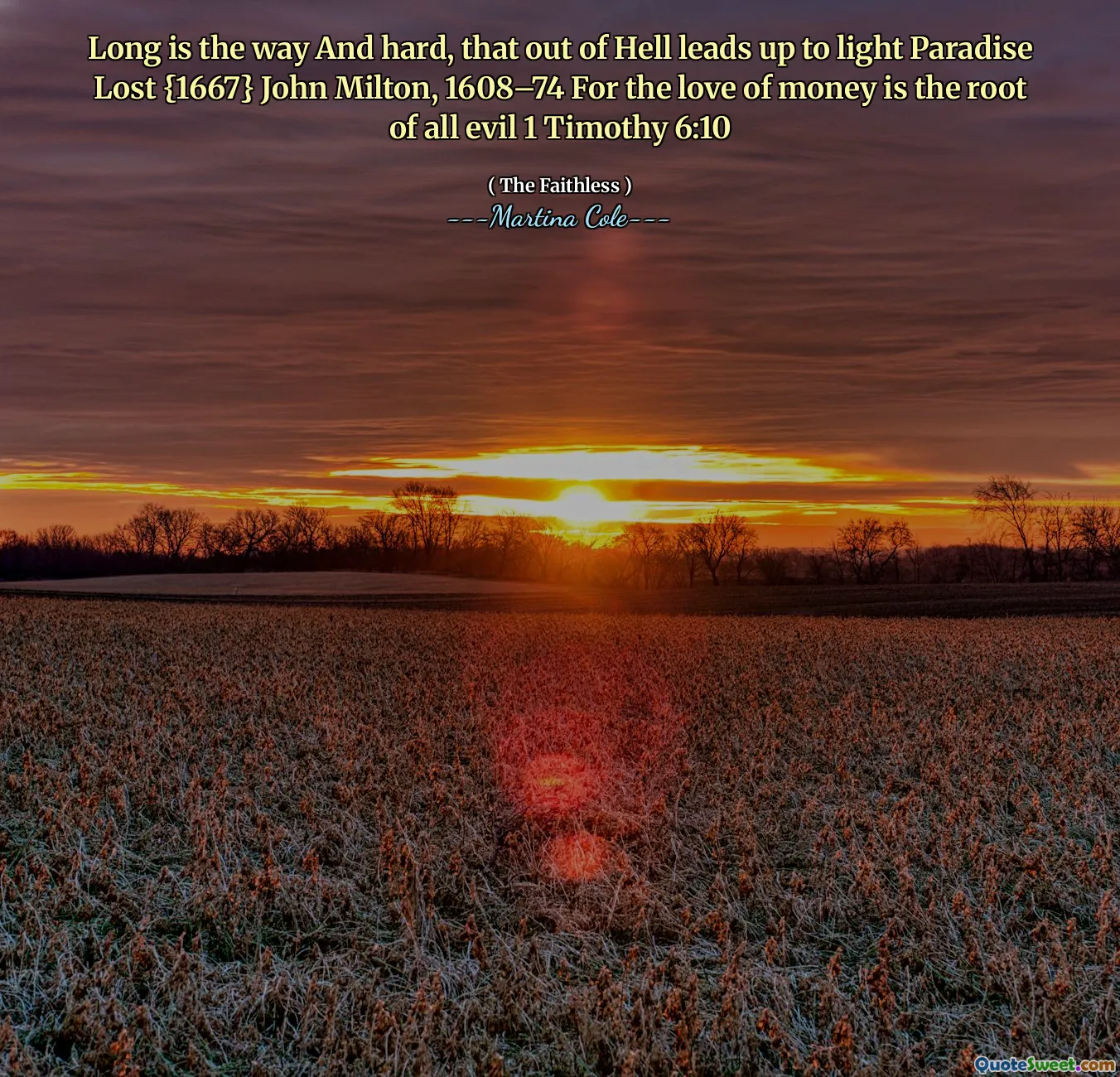 Long is the way And hard, that out of Hell leads up to light Paradise Lost {1667} John Milton, 1608–74 For the love of money is the root of all evil 1 Timothy 6:10