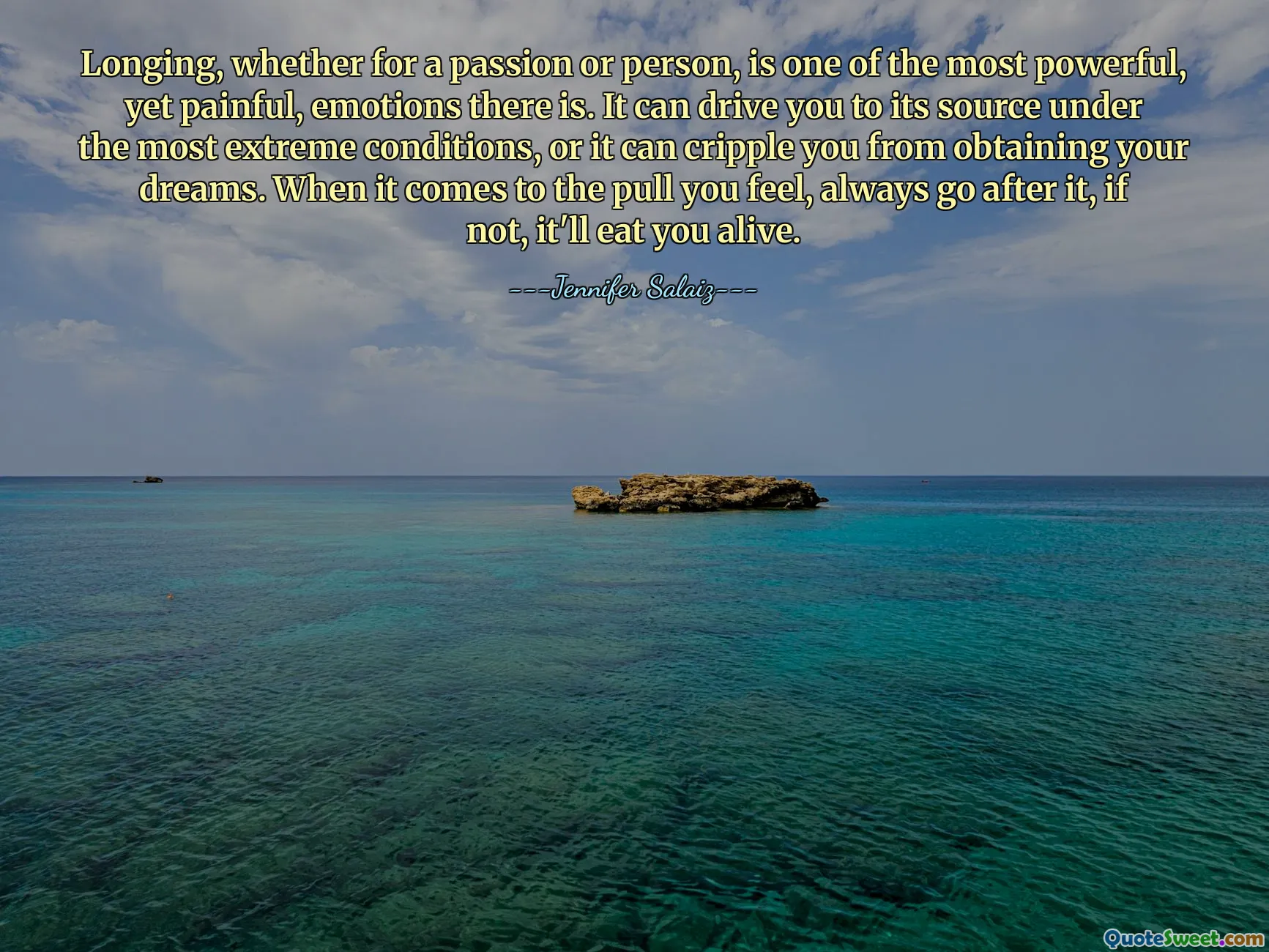 Longing, whether for a passion or person, is one of the most powerful, yet painful, emotions there is. It can drive you to its source under the most extreme conditions, or it can cripple you from obtaining your dreams. When it comes to the pull you feel, always go after it, if not, it'll eat you alive.