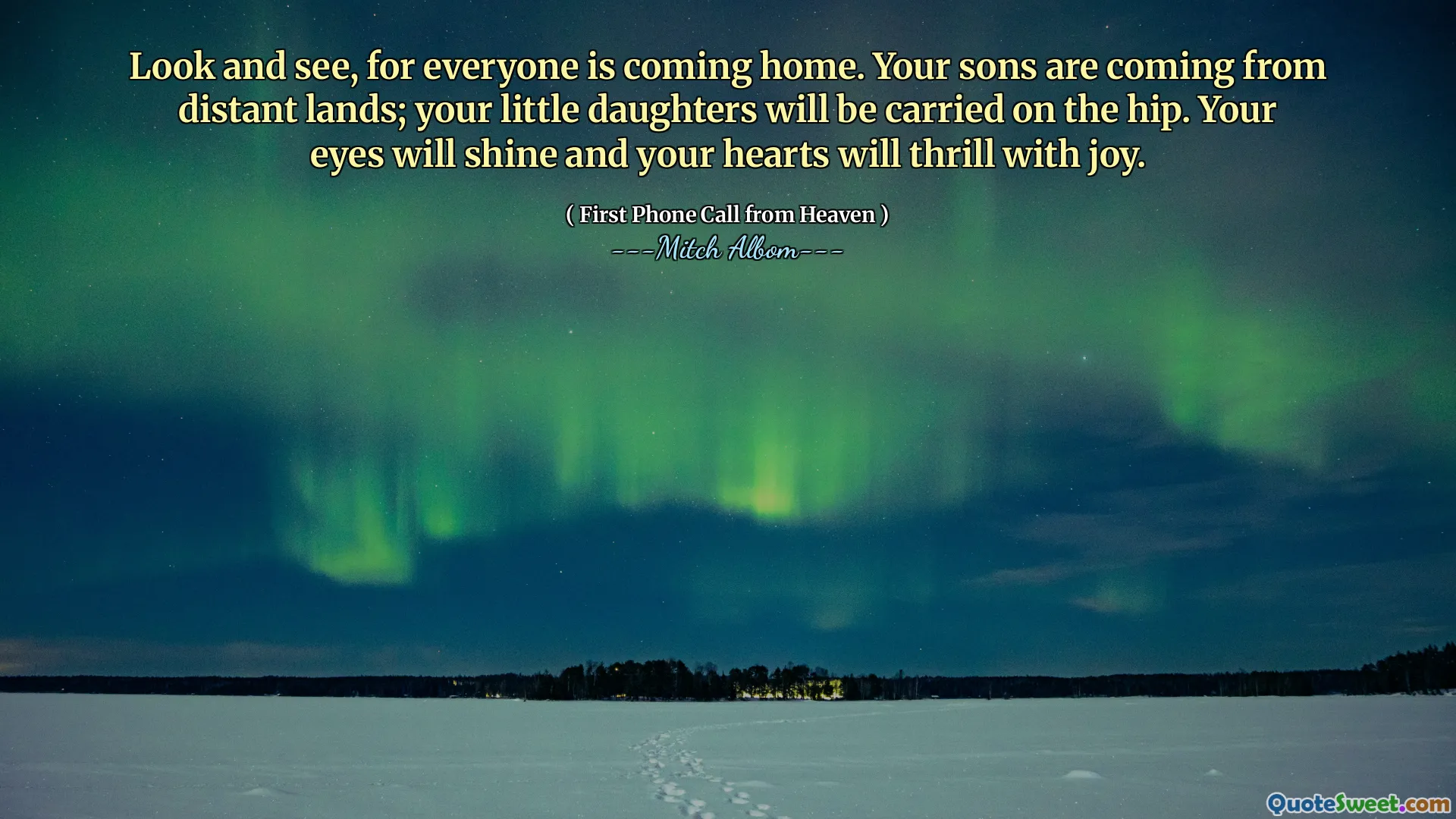 Look and see, for everyone is coming home. Your sons are coming from distant lands; your little daughters will be carried on the hip. Your eyes will shine and your hearts will thrill with joy.