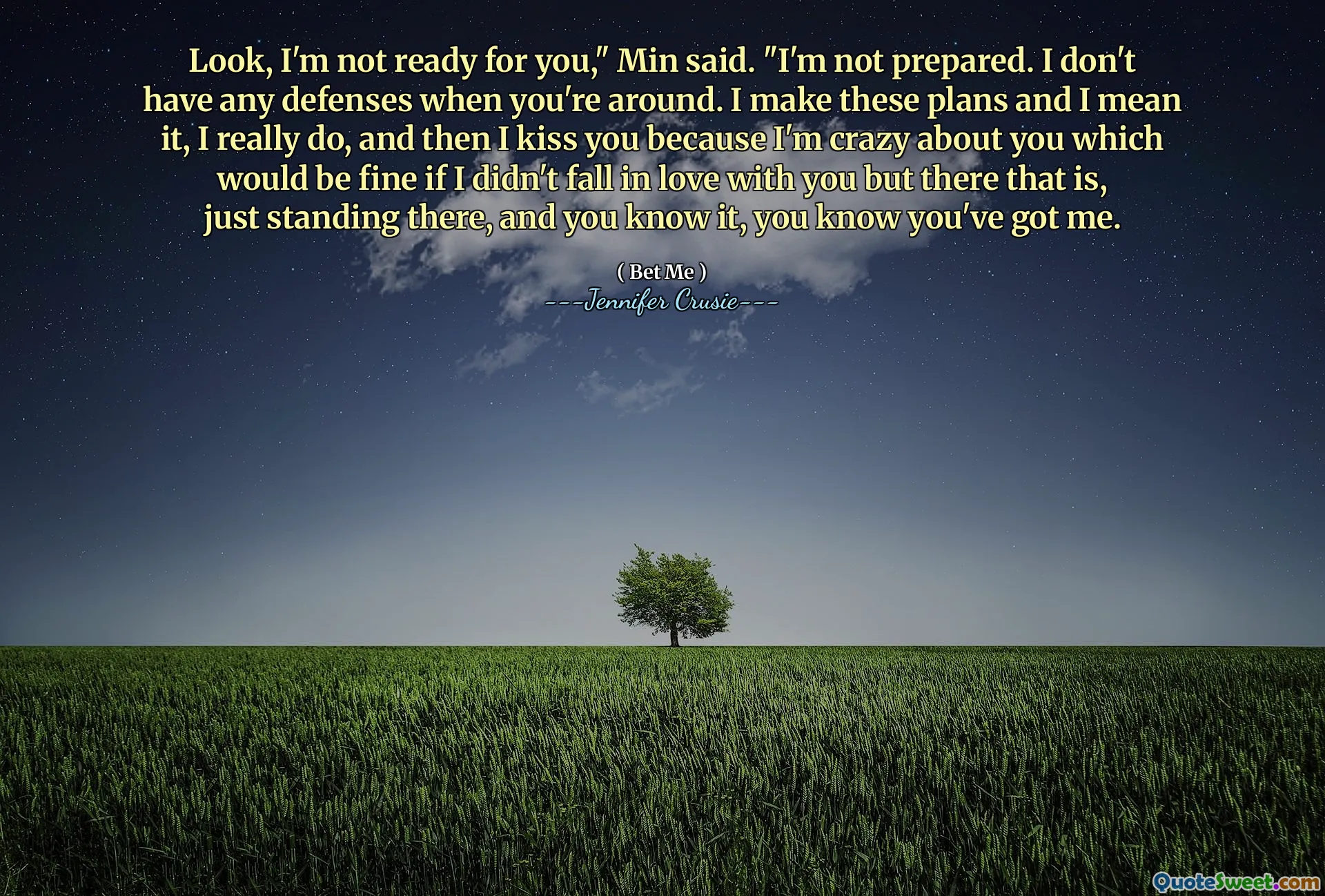 Look, I'm not ready for you," Min said. "I'm not prepared. I don't have any defenses when you're around. I make these plans and I mean it, I really do, and then I kiss you because I'm crazy about you which would be fine if I didn't fall in love with you but there that is, just standing there, and you know it, you know you've got me.