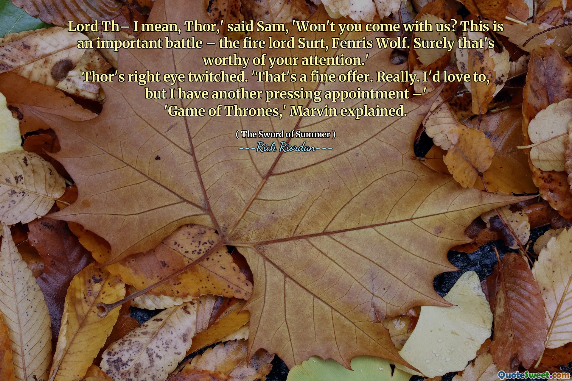 Lord Th– I mean, Thor,' said Sam, 'Won't you come with us? This is an important battle – the fire lord Surt, Fenris Wolf. Surely that's worthy of your attention.'
Thor's right eye twitched. 'That's a fine offer. Really. I'd love to, but I have another pressing appointment –'
'Game of Thrones,' Marvin explained.