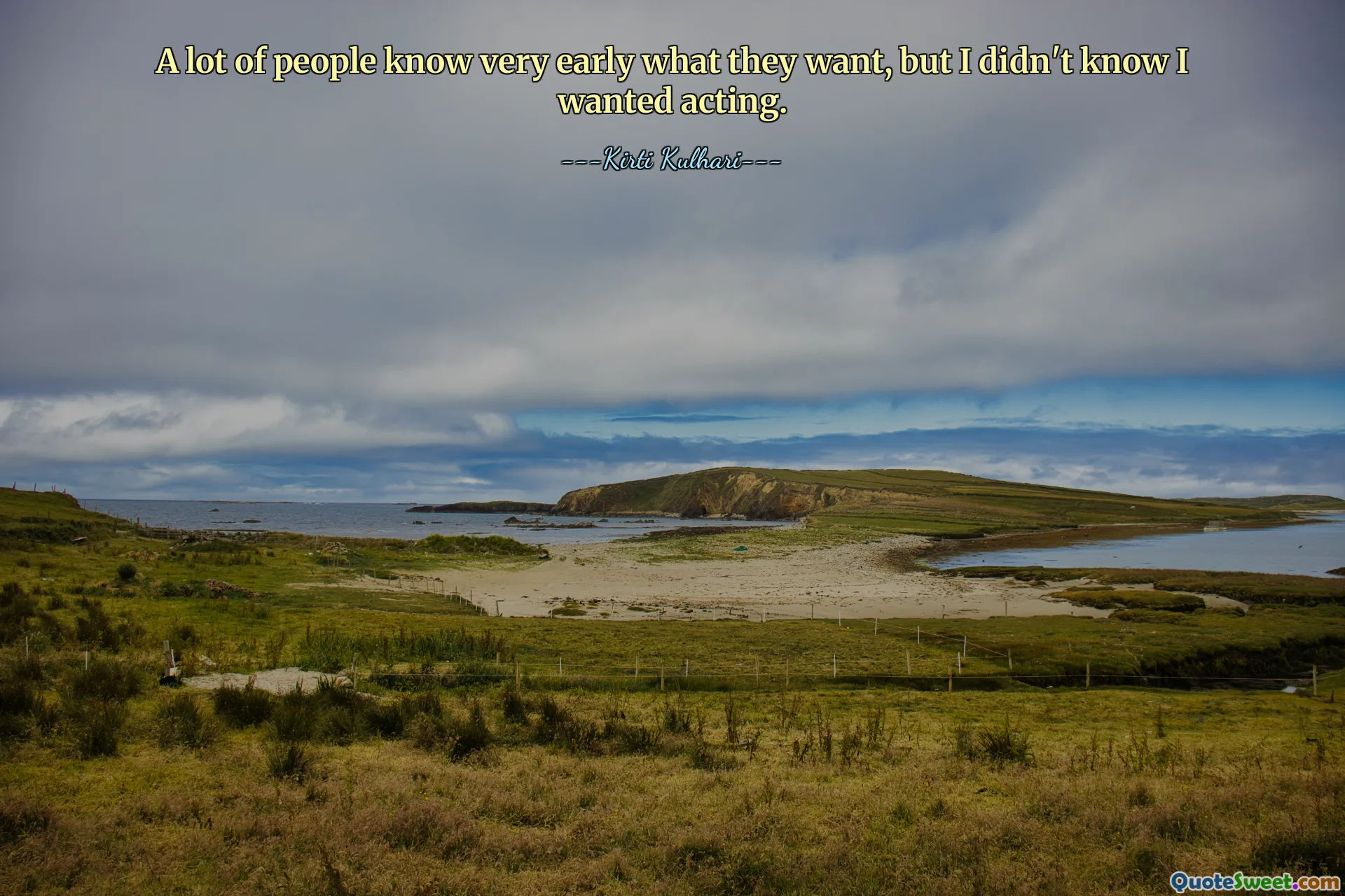 A lot of people know very early what they want, but I didn't know I wanted acting.