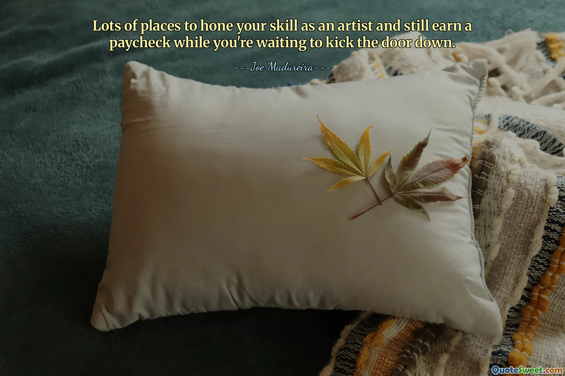 Lots of places to hone your skill as an artist and still earn a paycheck while you're waiting to kick the door down.