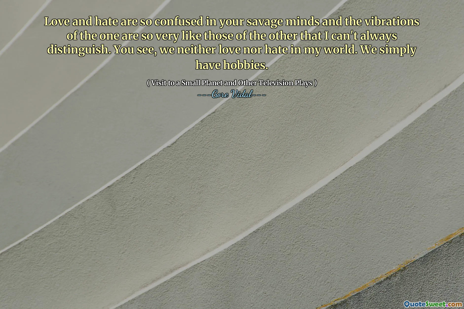 Love and hate are so confused in your savage minds and the vibrations of the one are so very like those of the other that I can't always distinguish. You see, we neither love nor hate in my world. We simply have hobbies.