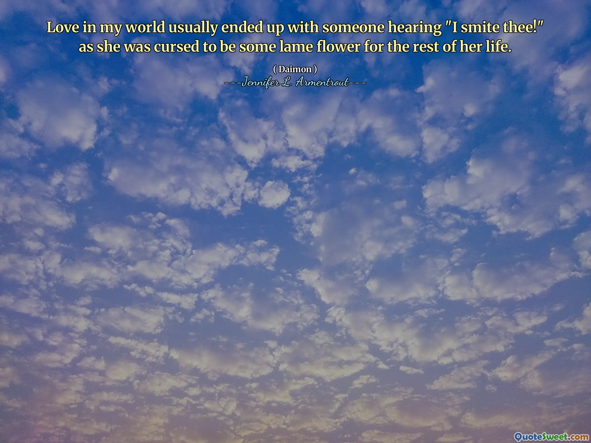 Love in my world usually ended up with someone hearing "I smite thee!" as she was cursed to be some lame flower for the rest of her life.