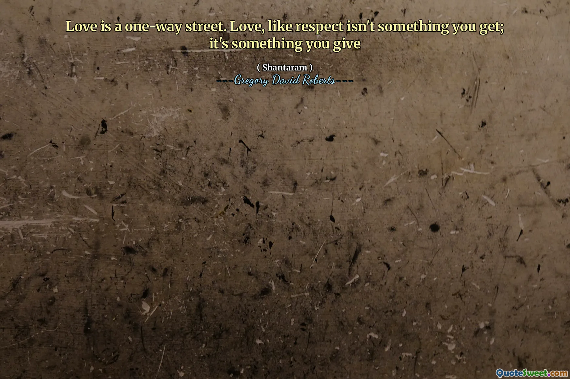 Love is a one-way street. Love, like respect isn't something you get; it's something you give