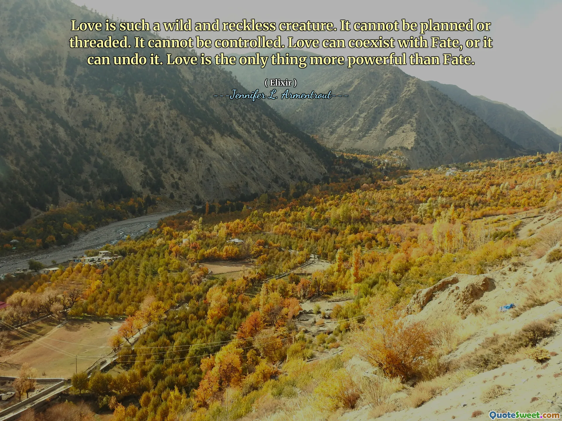Love is such a wild and reckless creature. It cannot be planned or threaded. It cannot be controlled. Love can coexist with Fate, or it can undo it. Love is the only thing more powerful than Fate.