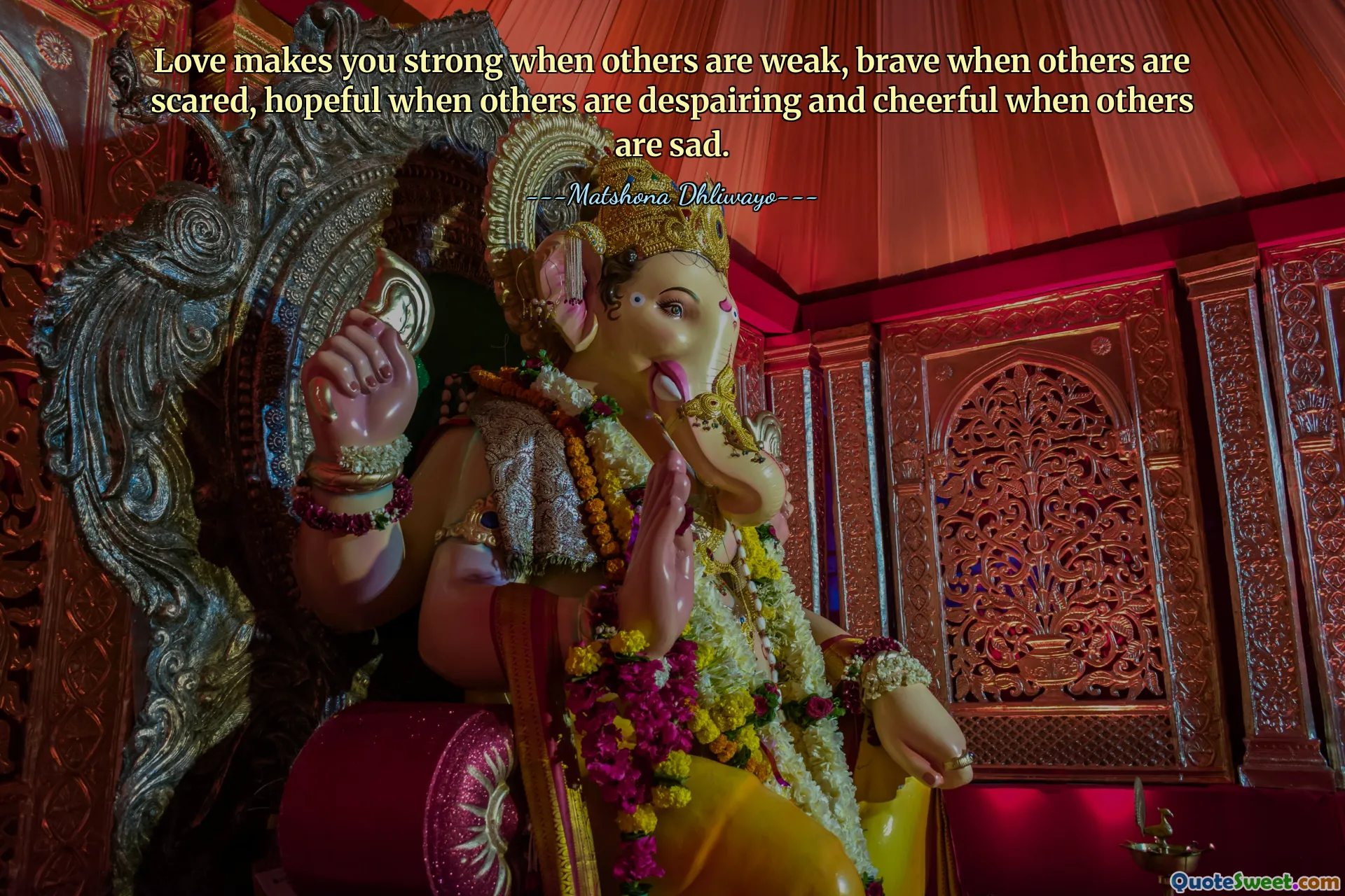 Love makes you strong when others are weak, brave when others are scared, hopeful when others are despairing and cheerful when others are sad.