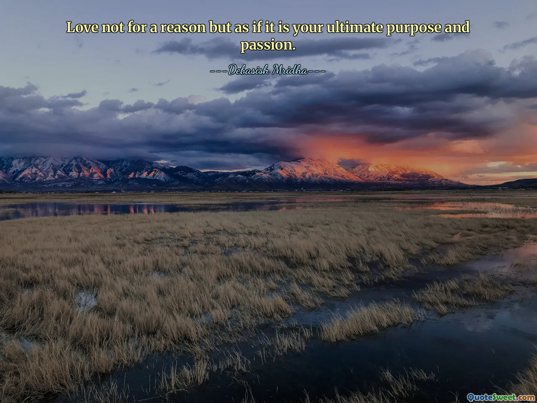 Love not for a reason but as if it is your ultimate purpose and passion.