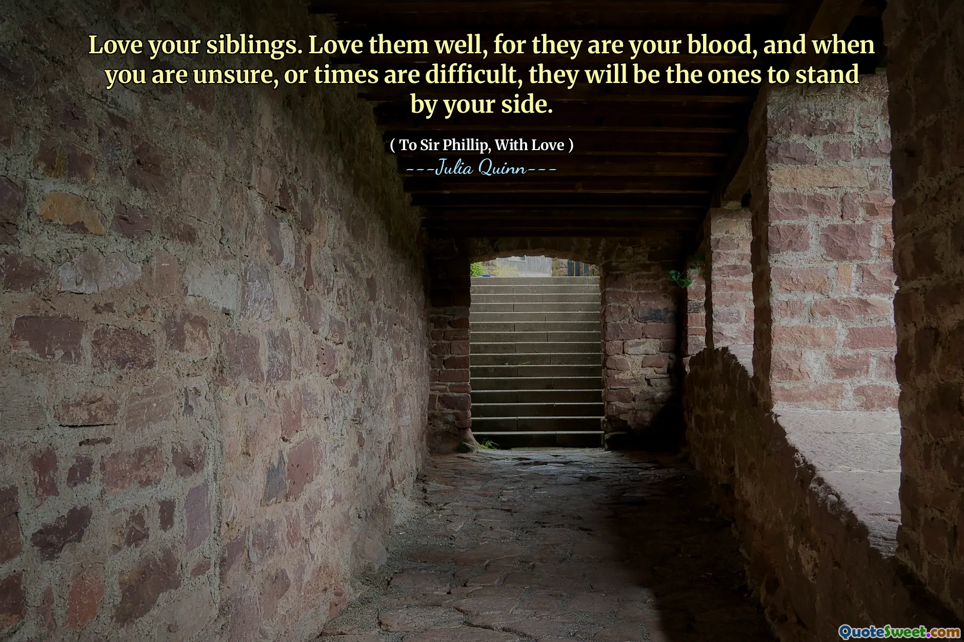 Love your siblings. Love them well, for they are your blood, and when you are unsure, or times are difficult, they will be the ones to stand by your side.