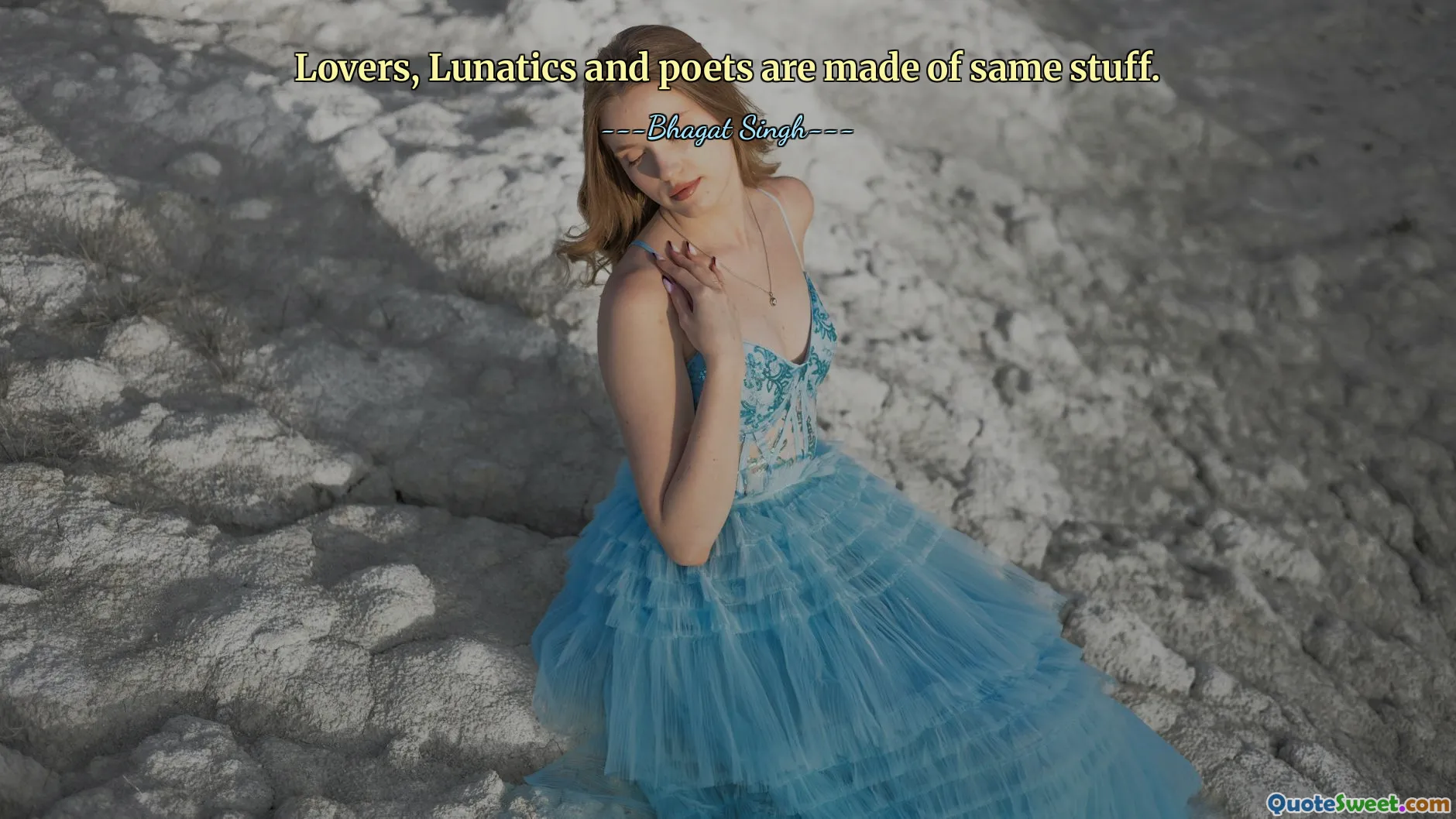 Lovers, Lunatics and poets are made of same stuff.