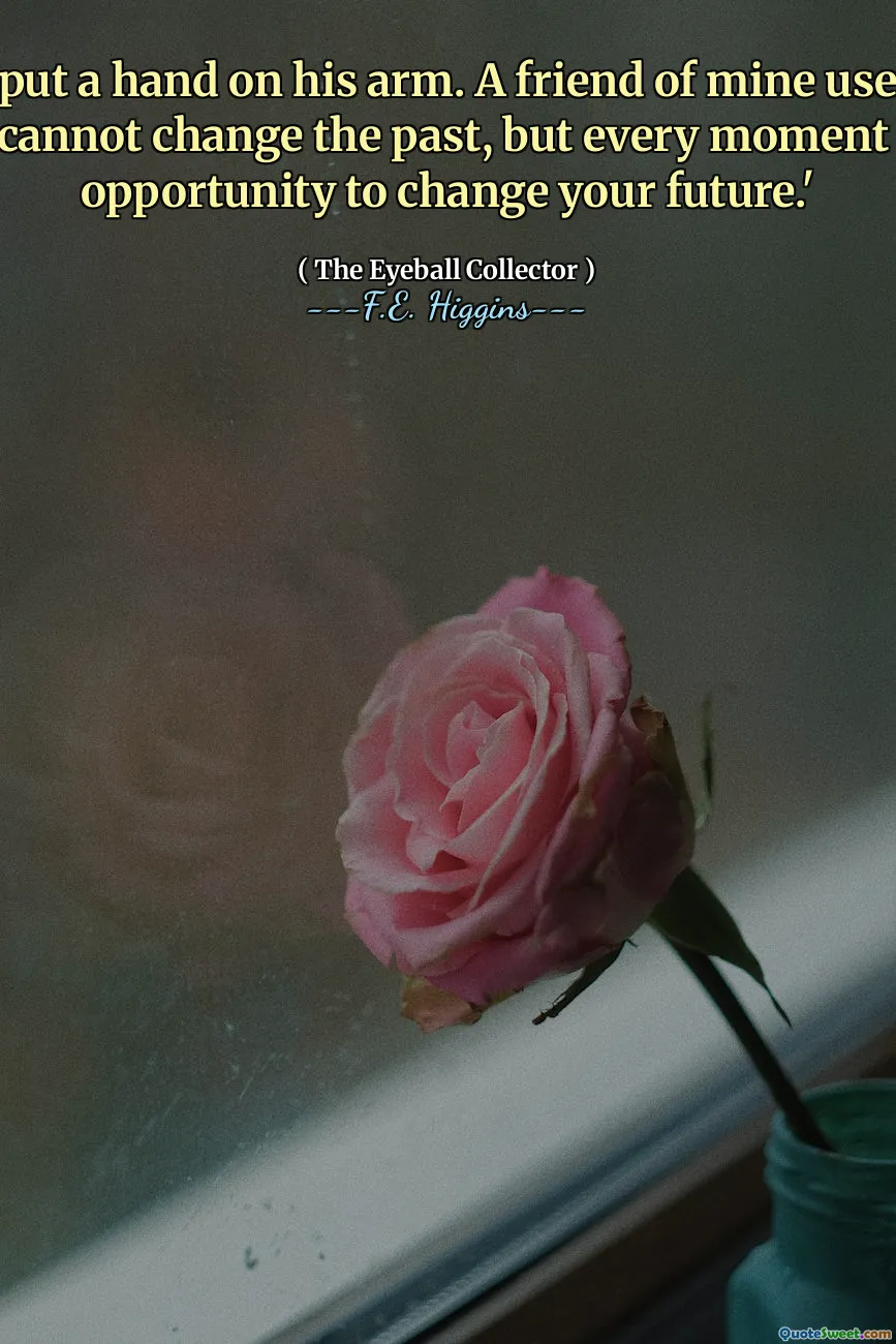 Ludlow put a hand on his arm. A friend of mine used to say, 'You cannot change the past, but every moment is an opportunity to change your future.'