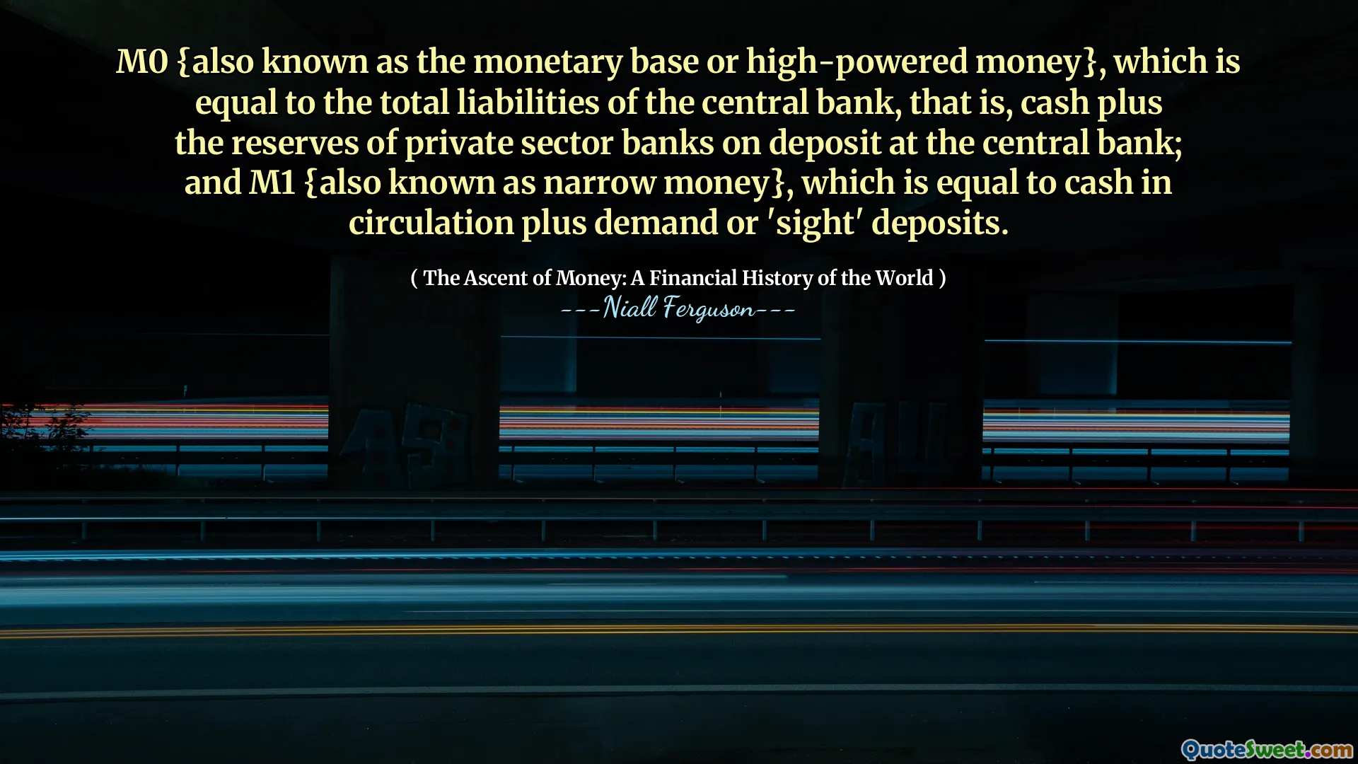 M0 {also known as the monetary base or high-powered money}, which is equal to the total liabilities of the central bank, that is, cash plus the reserves of private sector banks on deposit at the central bank; and M1 {also known as narrow money}, which is equal to cash in circulation plus demand or 'sight' deposits.