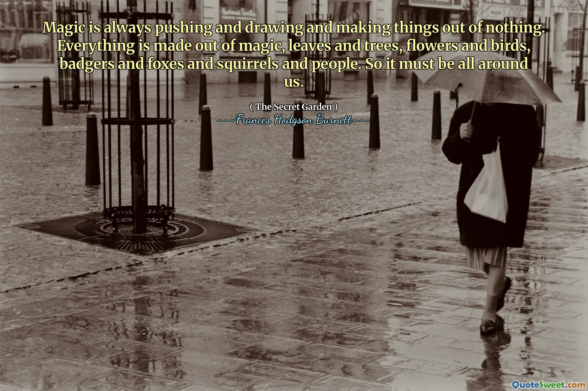Magic is always pushing and drawing and making things out of nothing. Everything is made out of magic, leaves and trees, flowers and birds, badgers and foxes and squirrels and people. So it must be all around us.