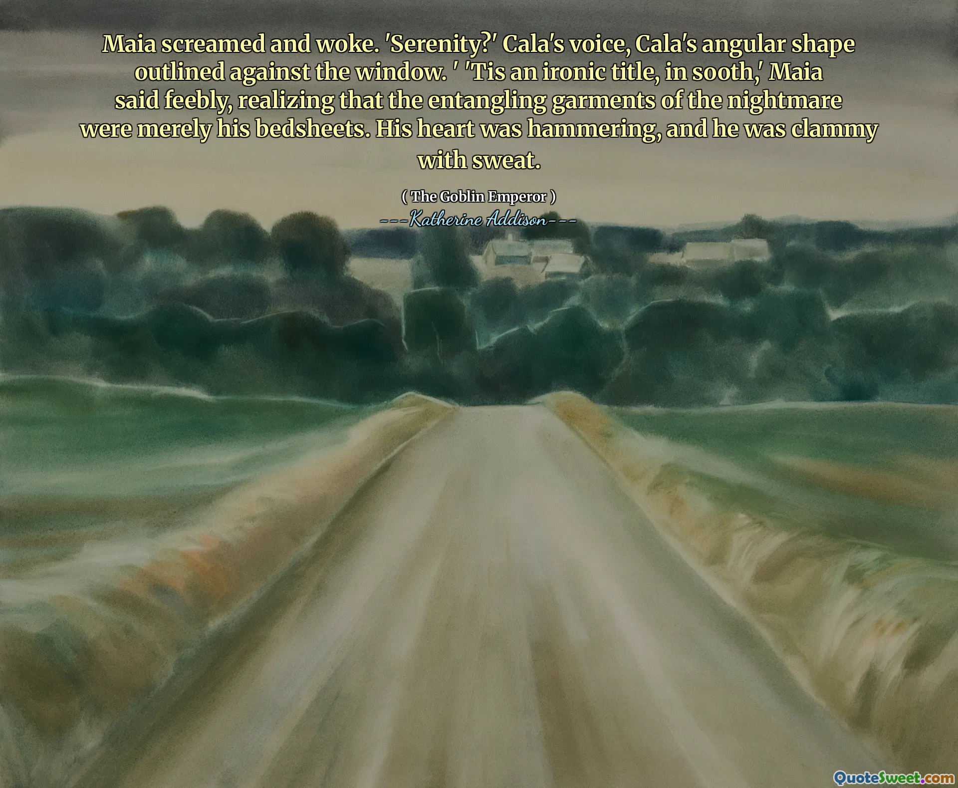 Maia screamed and woke. 'Serenity?' Cala's voice, Cala's angular shape outlined against the window. ' 'Tis an ironic title, in sooth,' Maia said feebly, realizing that the entangling garments of the nightmare were merely his bedsheets. His heart was hammering, and he was clammy with sweat.