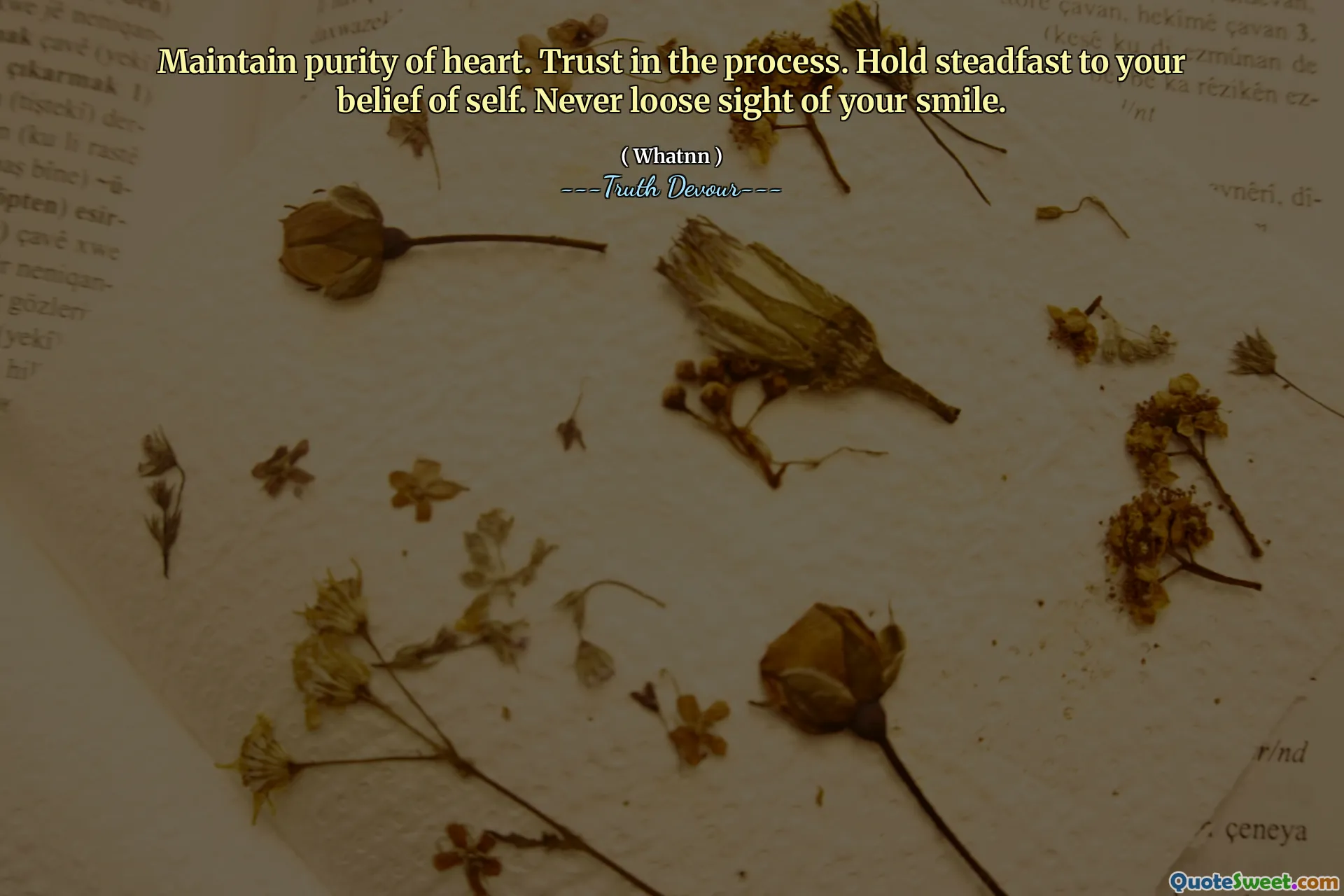 Maintain purity of heart. Trust in the process. Hold steadfast to your belief of self. Never loose sight of your smile.