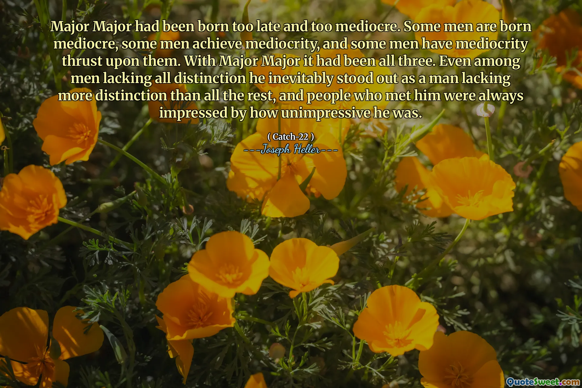 Major major hadde blitt født for sent og for middelmådig. Noen menn er født middelmådige, noen menn oppnår middelmådighet, og noen menn har middelmådighet som skyver på dem. Med major major hadde det vært alle tre. Selv blant menn som mangler all skille, skilte han seg uunngåelig ut som en mann som manglet mer skille enn alt det andre, og folk som møtte ham var alltid imponert over hvor ikke imponerende han var.