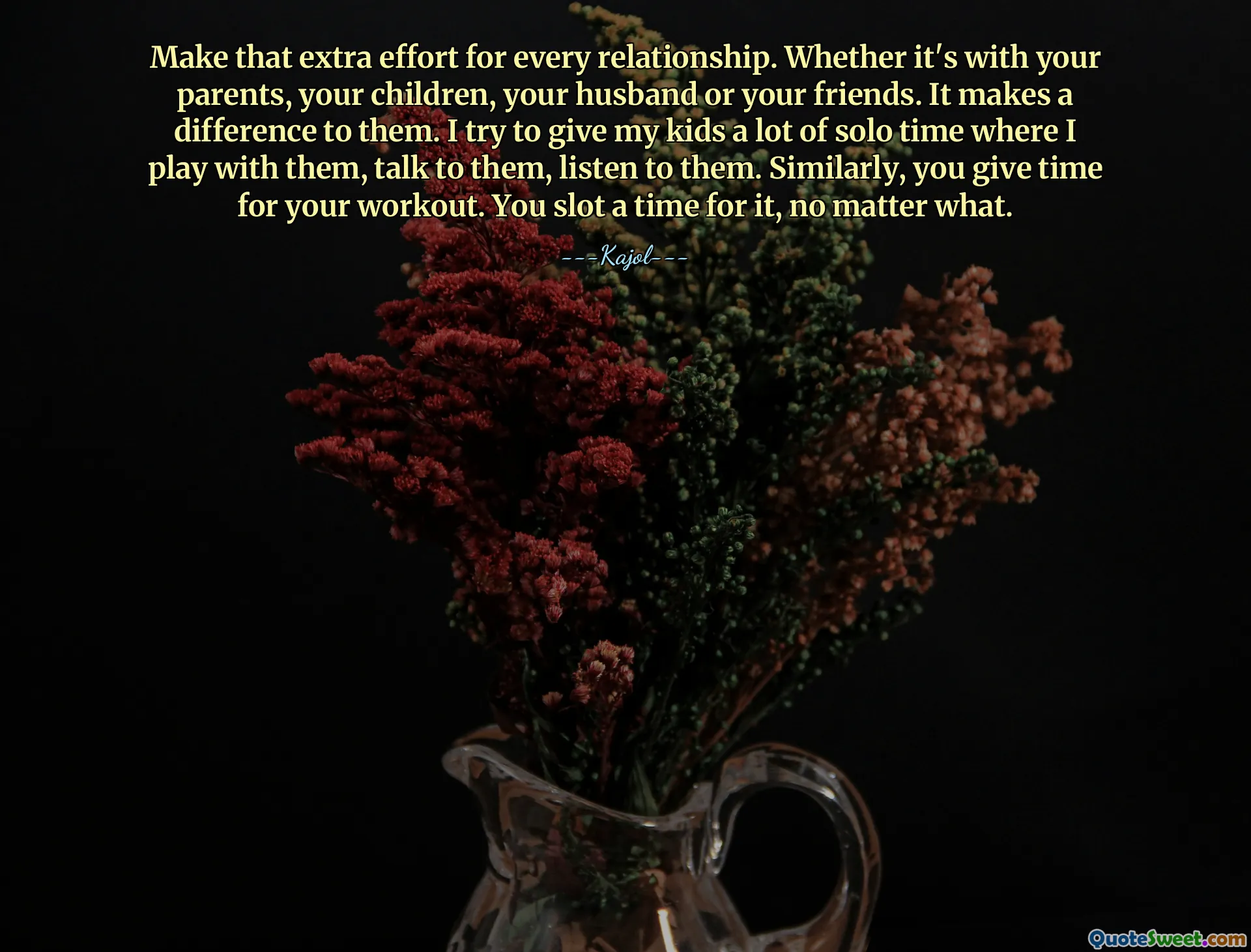 Make that extra effort for every relationship. Whether it's with your parents, your children, your husband or your friends. It makes a difference to them. I try to give my kids a lot of solo time where I play with them, talk to them, listen to them. Similarly, you give time for your workout. You slot a time for it, no matter what.