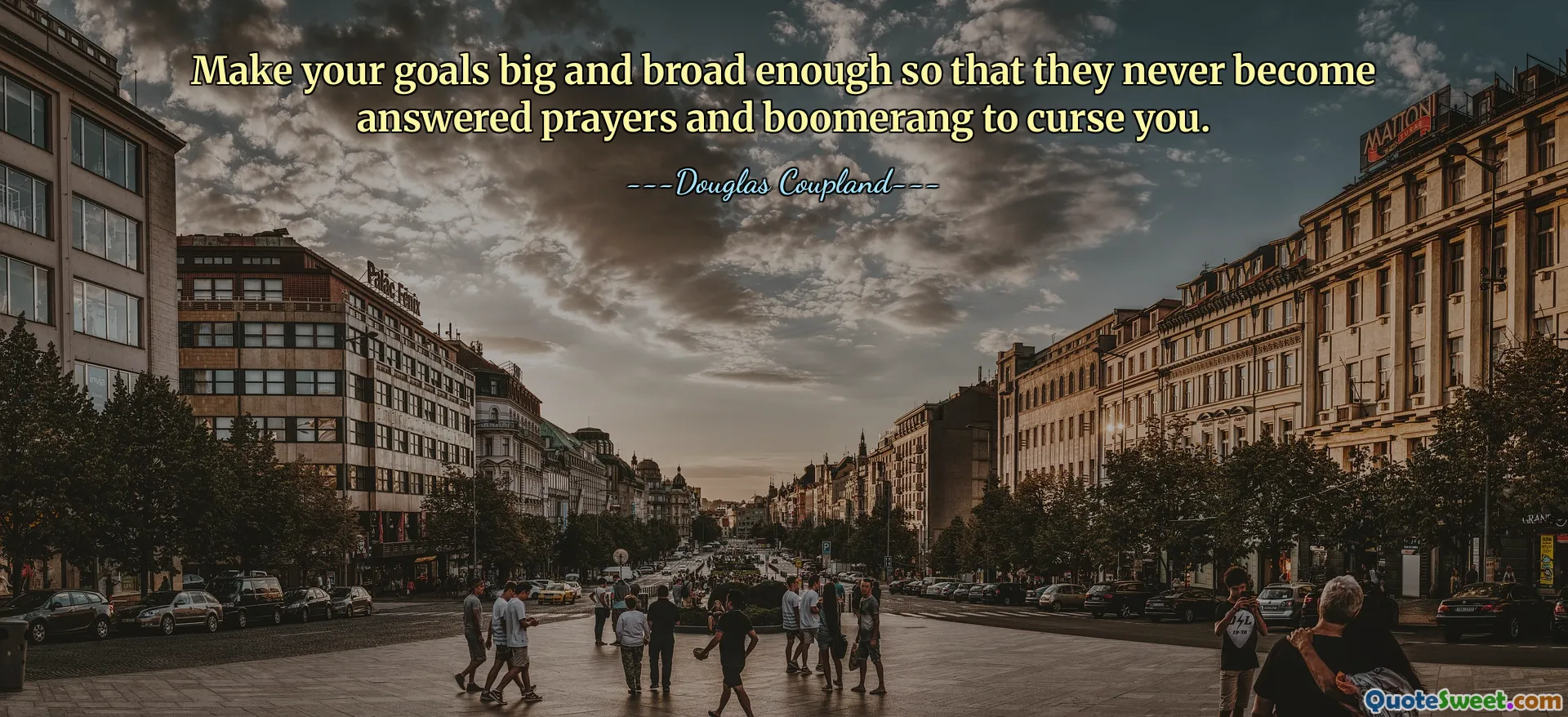 Make your goals big and broad enough so that they never become answered prayers and boomerang to curse you.