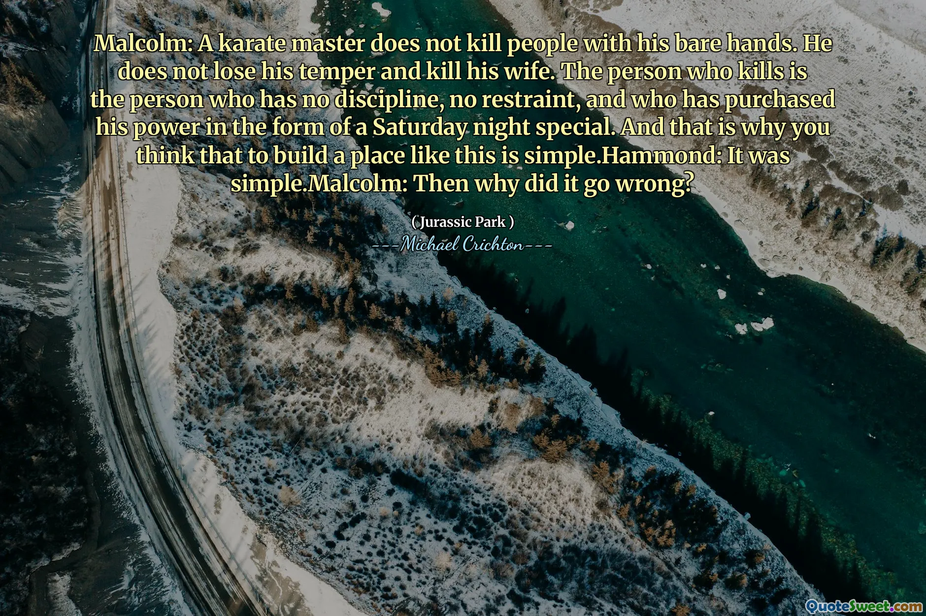Malcolm: Bir karate ustası insanları çıplak elleriyle öldürmez. Öfkesini kaybetmez ve karısını öldürmez. Öldüren kişi, disiplini, kısıtlaması olmayan ve gücünü Cumartesi gecesi özel şeklinde satın alan kişidir. Ve bu yüzden böyle bir yer inşa etmenin basit olduğunu düşünüyorsunuz.