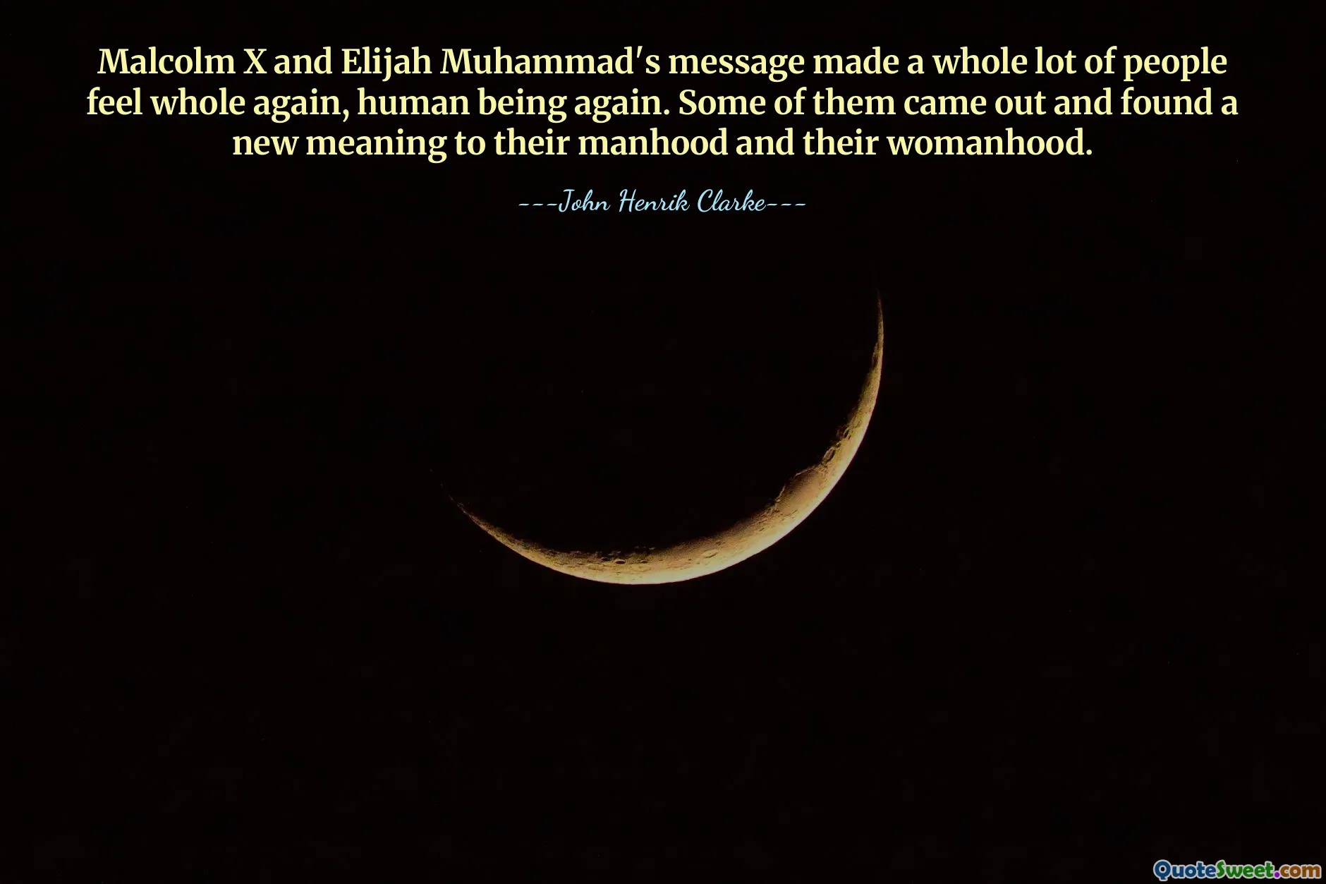 Malcolm X and Elijah Muhammad's message made a whole lot of people feel whole again, human being again. Some of them came out and found a new meaning to their manhood and their womanhood.