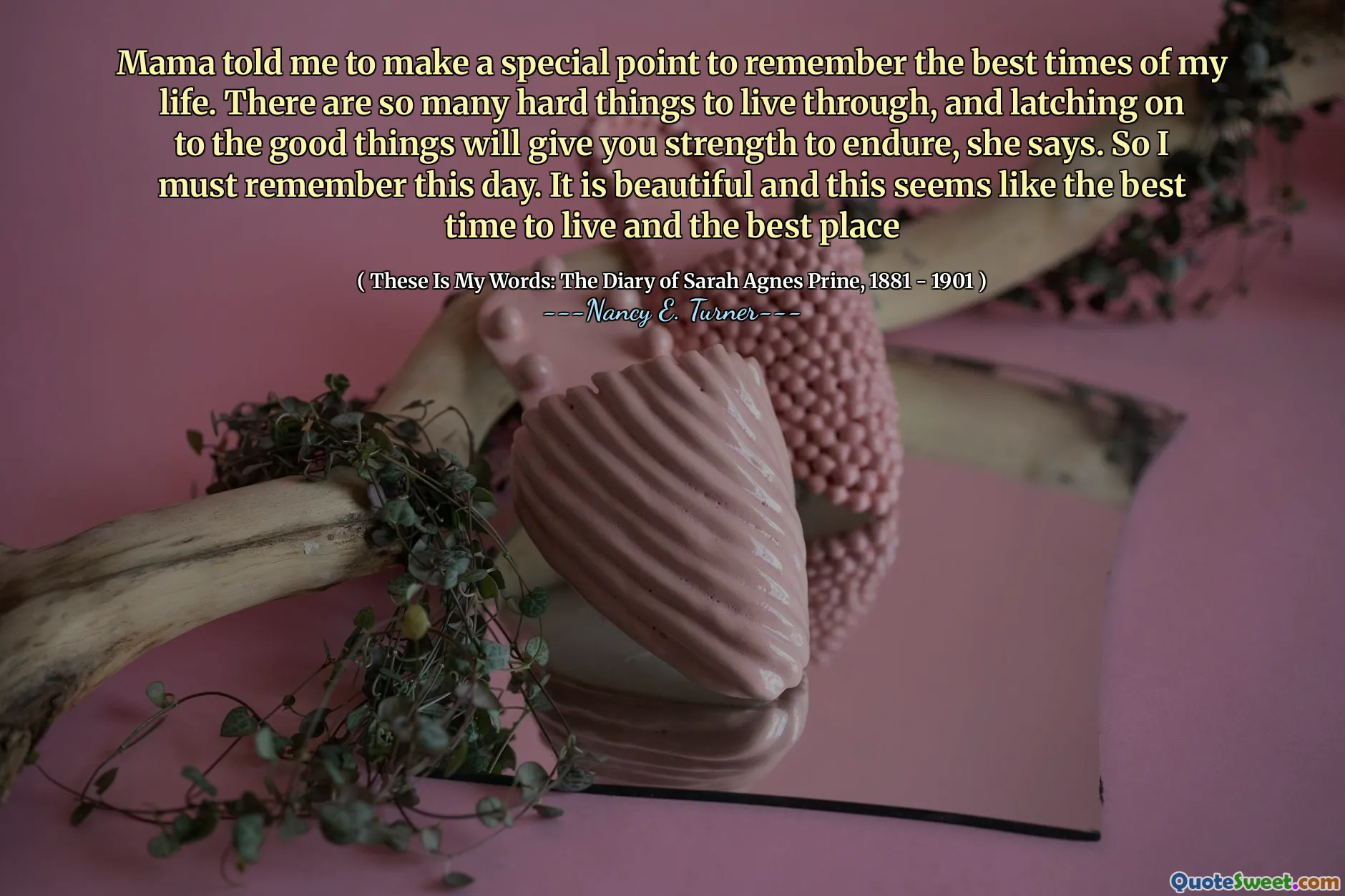 Mama told me to make a special point to remember the best times of my life. There are so many hard things to live through, and latching on to the good things will give you strength to endure, she says. So I must remember this day. It is beautiful and this seems like the best time to live and the best place