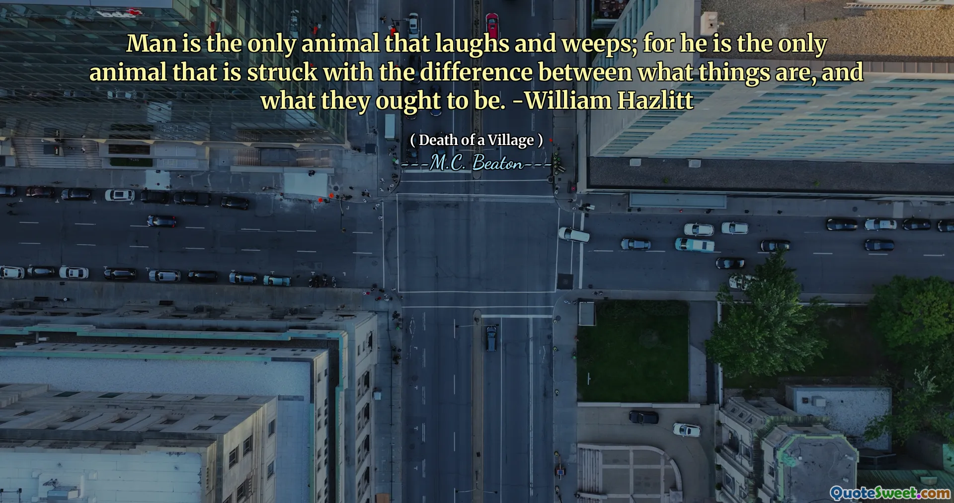 Man is the only animal that laughs and weeps; for he is the only animal that is struck with the difference between what things are, and what they ought to be. -William Hazlitt