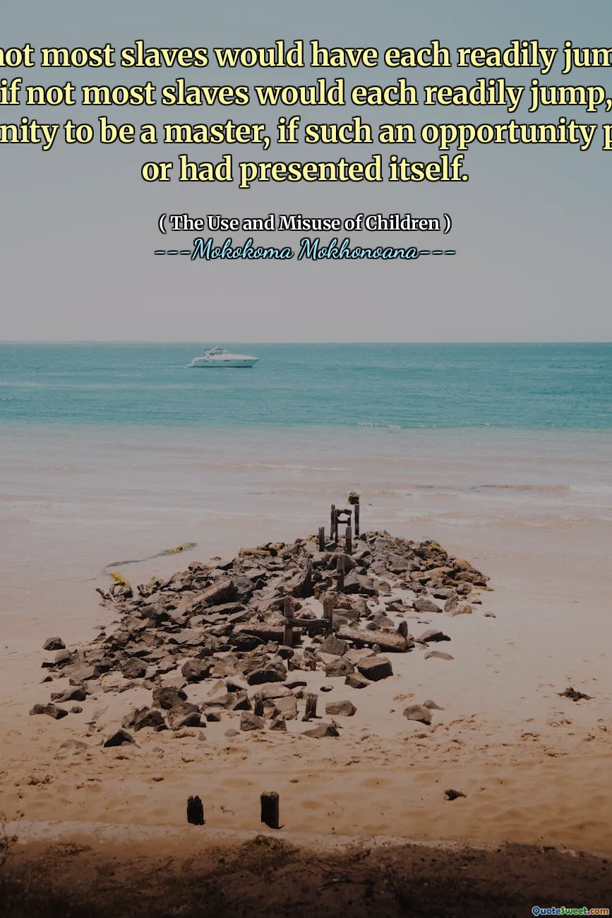 Many if not most slaves would have each readily jumped, and many if not most slaves would each readily jump, at the opportunity to be a master, if such an opportunity presents or had presented itself.