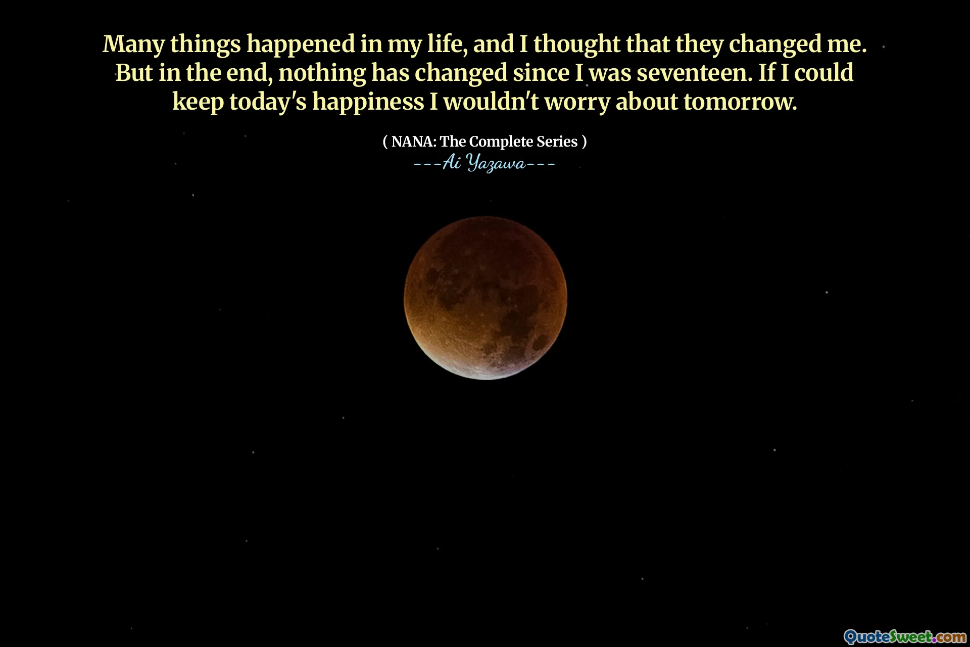 Many things happened in my life, and I thought that they changed me. But in the end, nothing has changed since I was seventeen. If I could keep today's happiness I wouldn't worry about tomorrow.