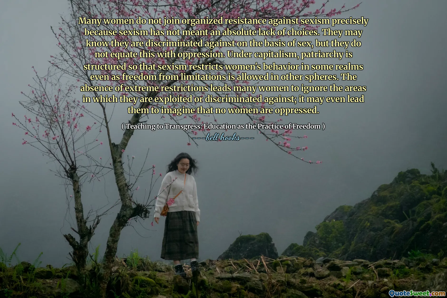 Many women do not join organized resistance against sexism precisely because sexism has not meant an absolute lack of choices. They may know they are discriminated against on the basis of sex, but they do not equate this with oppression. Under capitalism, patriarchy is structured so that sexism restricts women's behavior in some realms even as freedom from limitations is allowed in other spheres. The absence of extreme restrictions leads many women to ignore the areas in which they are exploited or discriminated against; it may even lead them to imagine that no women are oppressed.