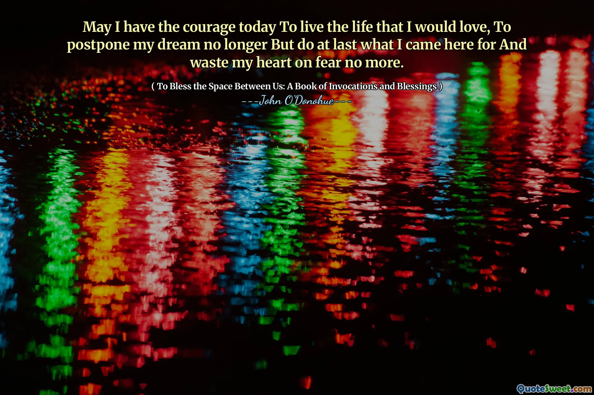 May I have the courage today To live the life that I would love, To postpone my dream no longer But do at last what I came here for And waste my heart on fear no more.